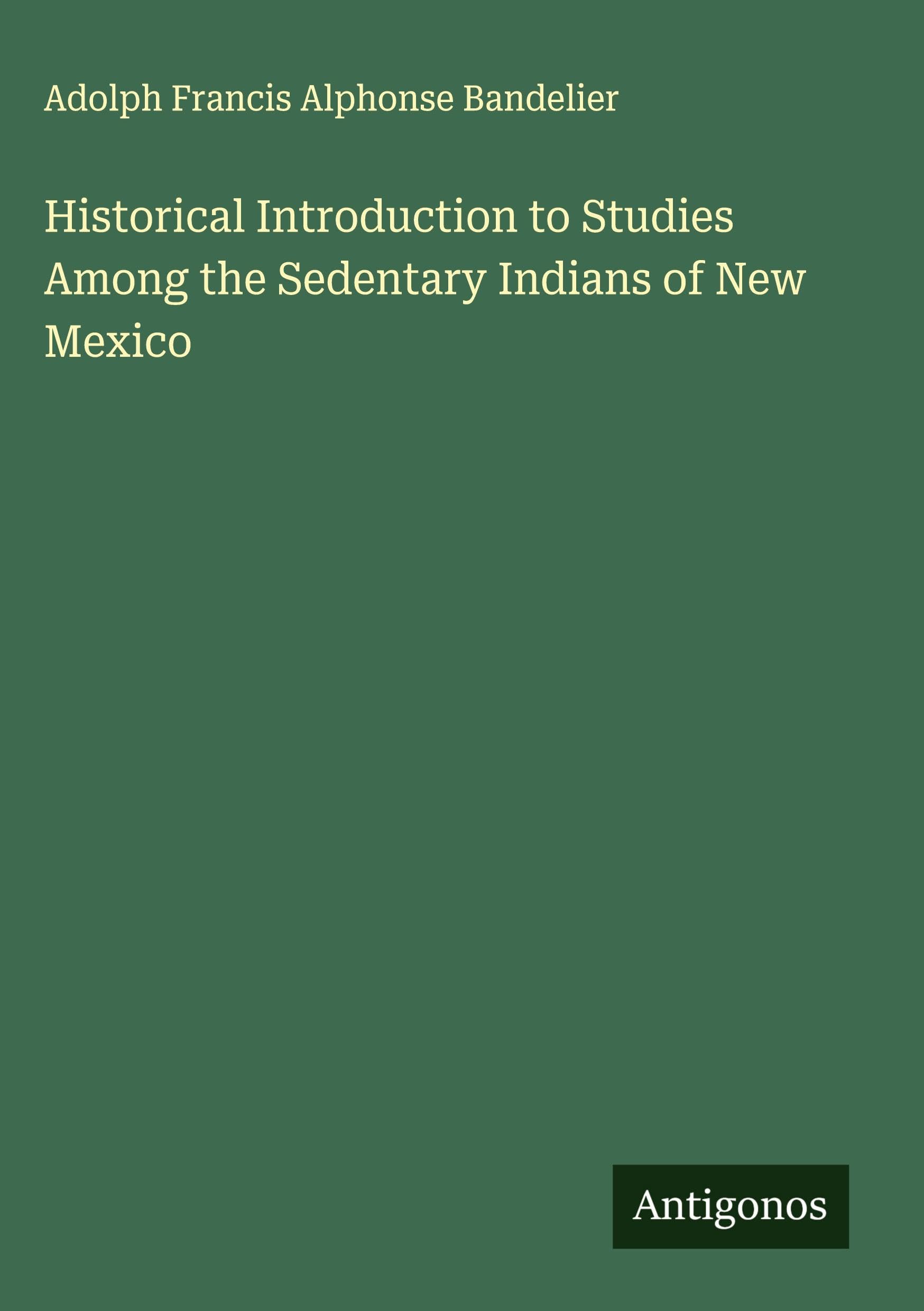 Historical Introduction to Studies Among the Sedentary Indians of New Mexico Classics