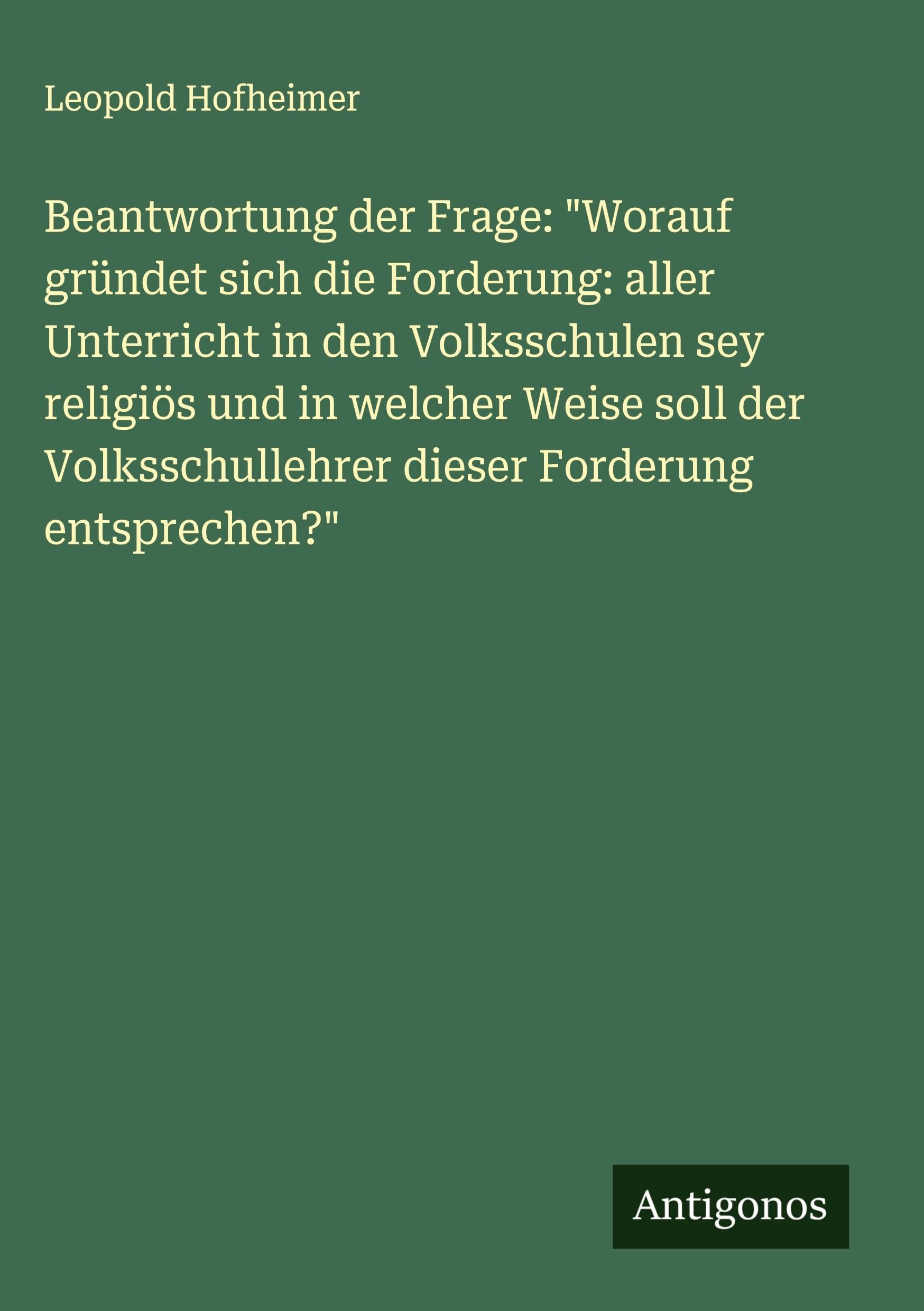 Beantwortung der Frage: "Worauf gründet sich die Forderung: aller Unterricht in den Volksschulen sey religiös und in welcher Weise soll der Volksschullehrer dieser Forderung entsprechen?" Classics