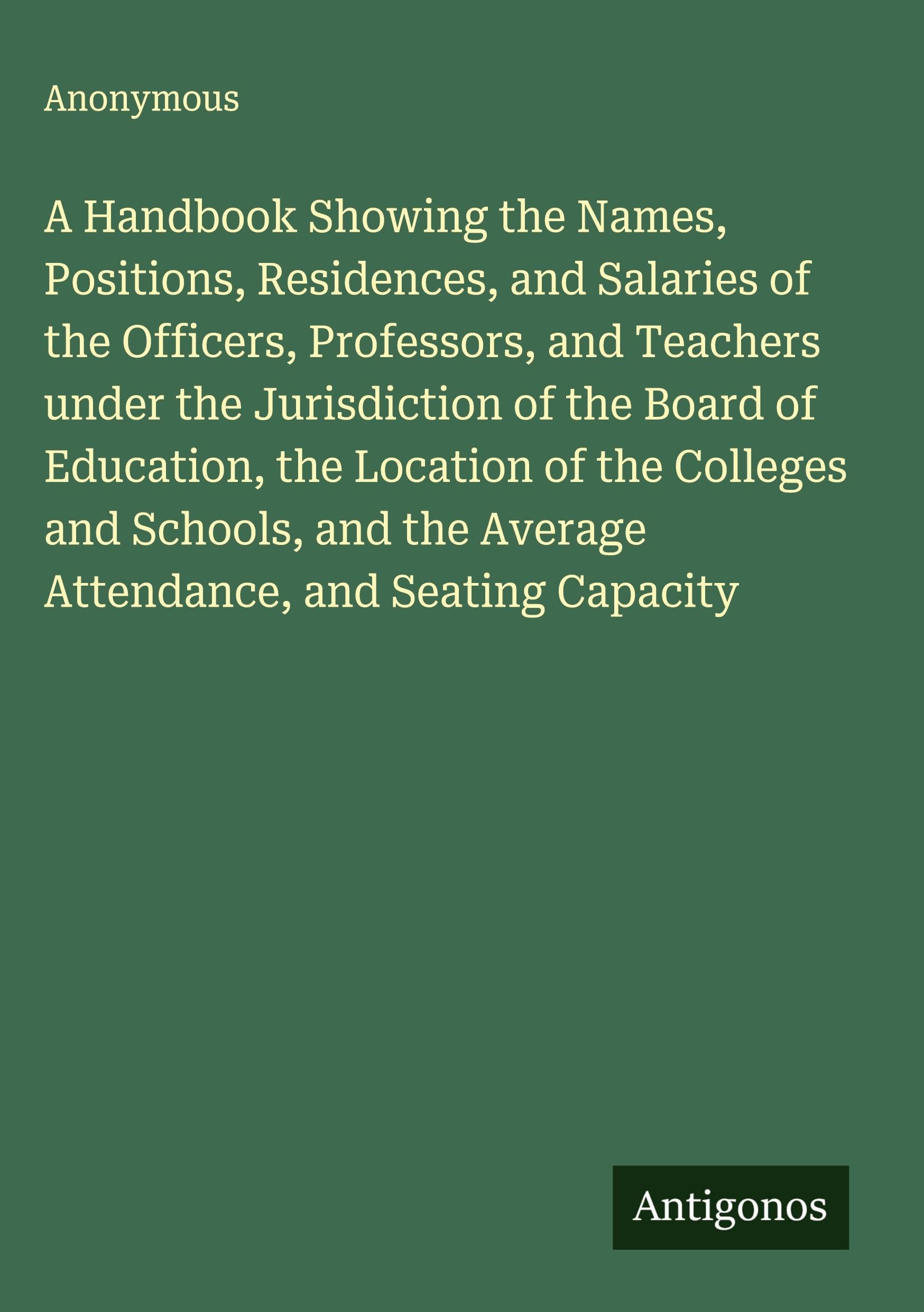 A Handbook Showing the Names, Positions, Residences, and Salaries of the Officers, Professors, and Teachers under the Jurisdiction of the Board of Education, the Location of the Colleges and Schools, and the Average Attendance, and Seating Capacity Classics