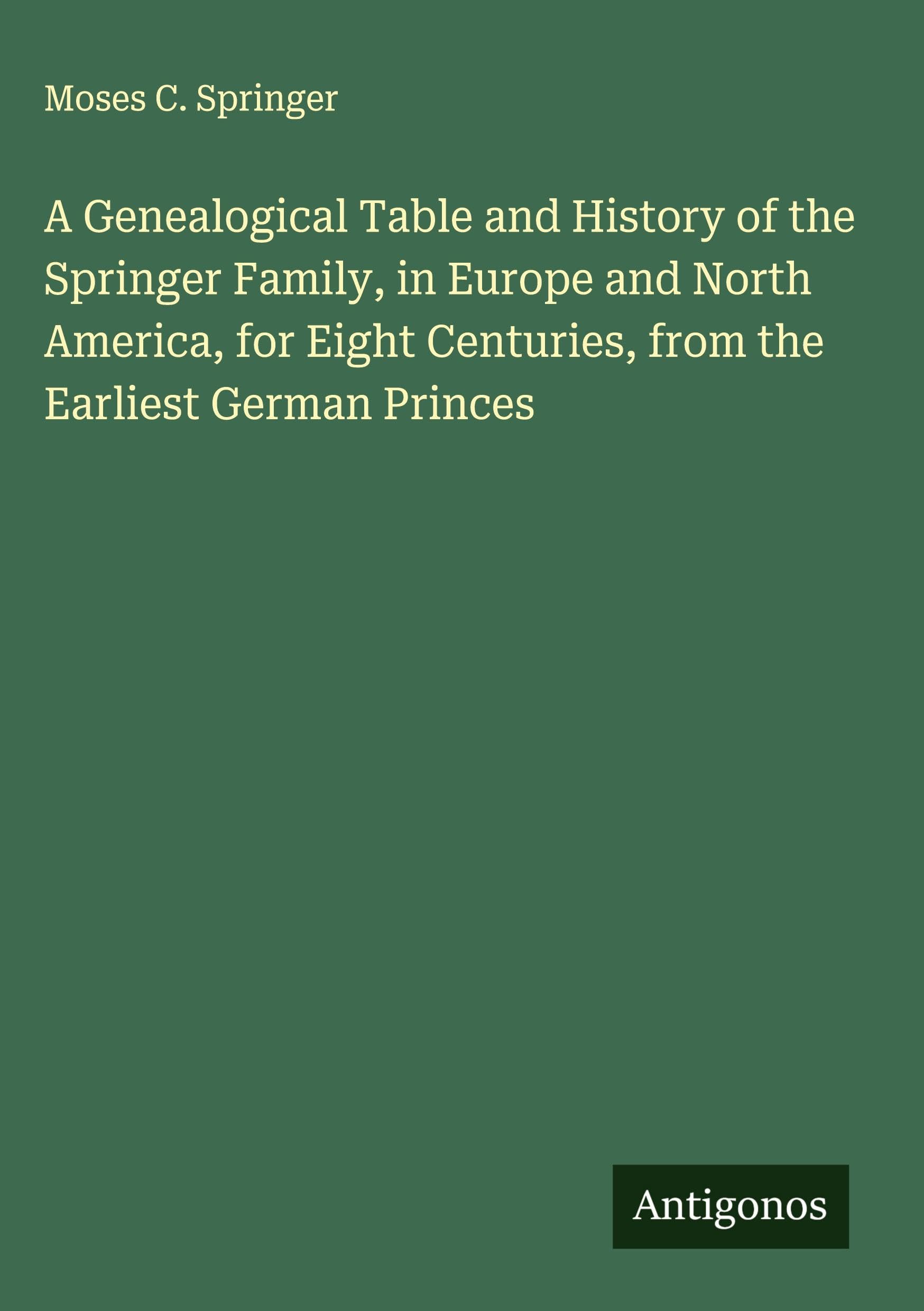 A Genealogical Table and History of the Springer Family, in Europe and North America, for Eight Centuries, from the Earliest German Princes Classics