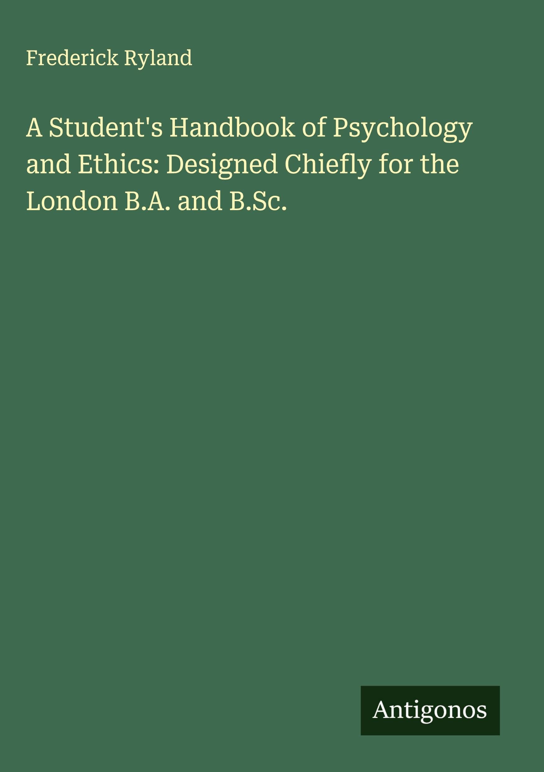 A Student's Handbook of Psychology and Ethics: Designed Chiefly for the London B.A. and B.Sc. Classics
