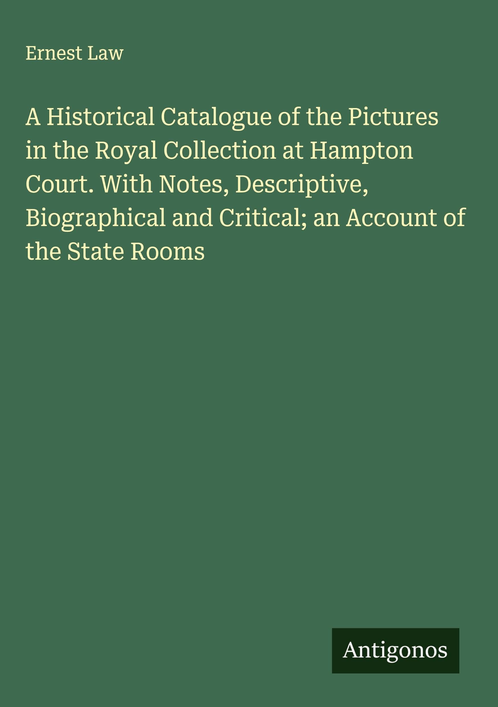 A Historical Catalogue of the Pictures in the Royal Collection at Hampton Court. With Notes, Descriptive, Biographical and Critical; an Account of the State Rooms Classics