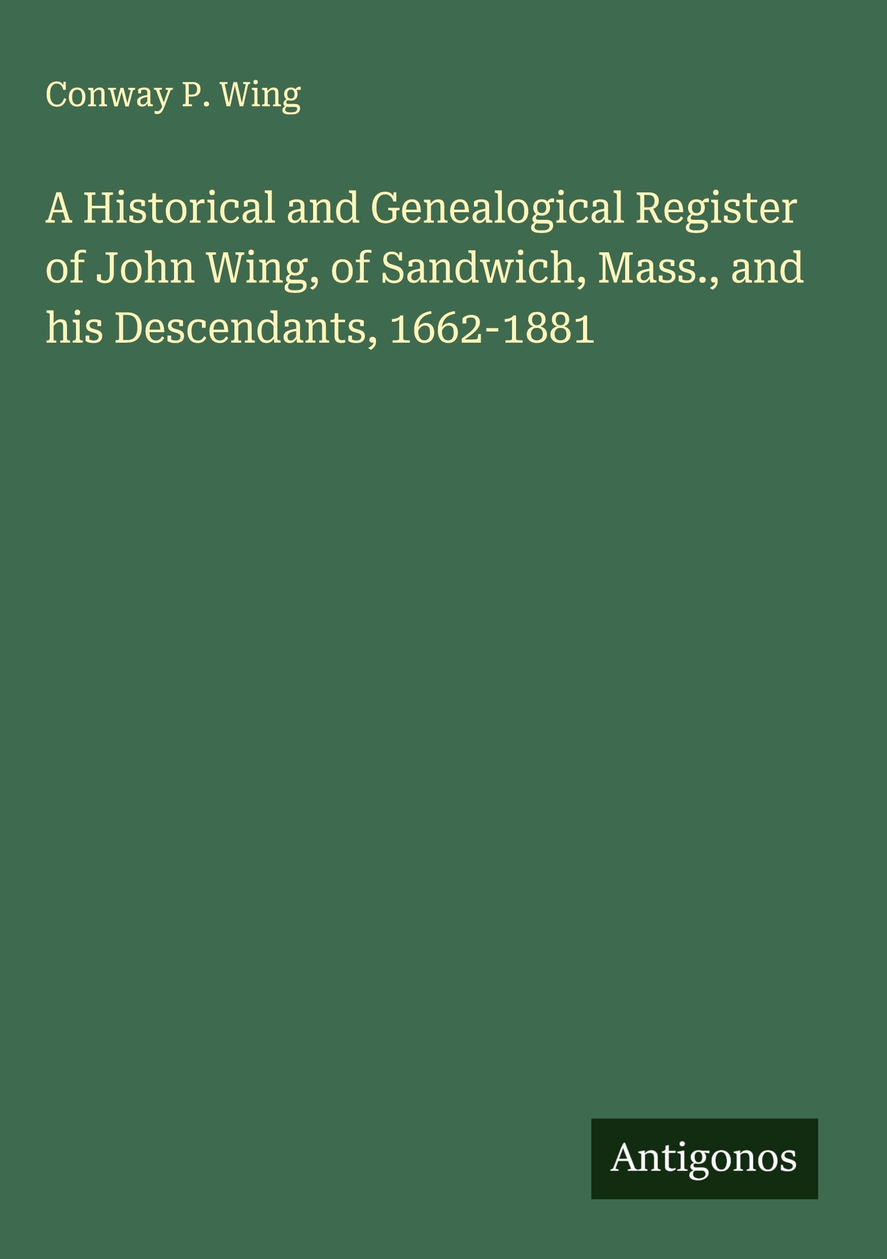 A Historical and Genealogical Register of John Wing, of Sandwich, Mass., and his Descendants, 1662-1881 Classics
