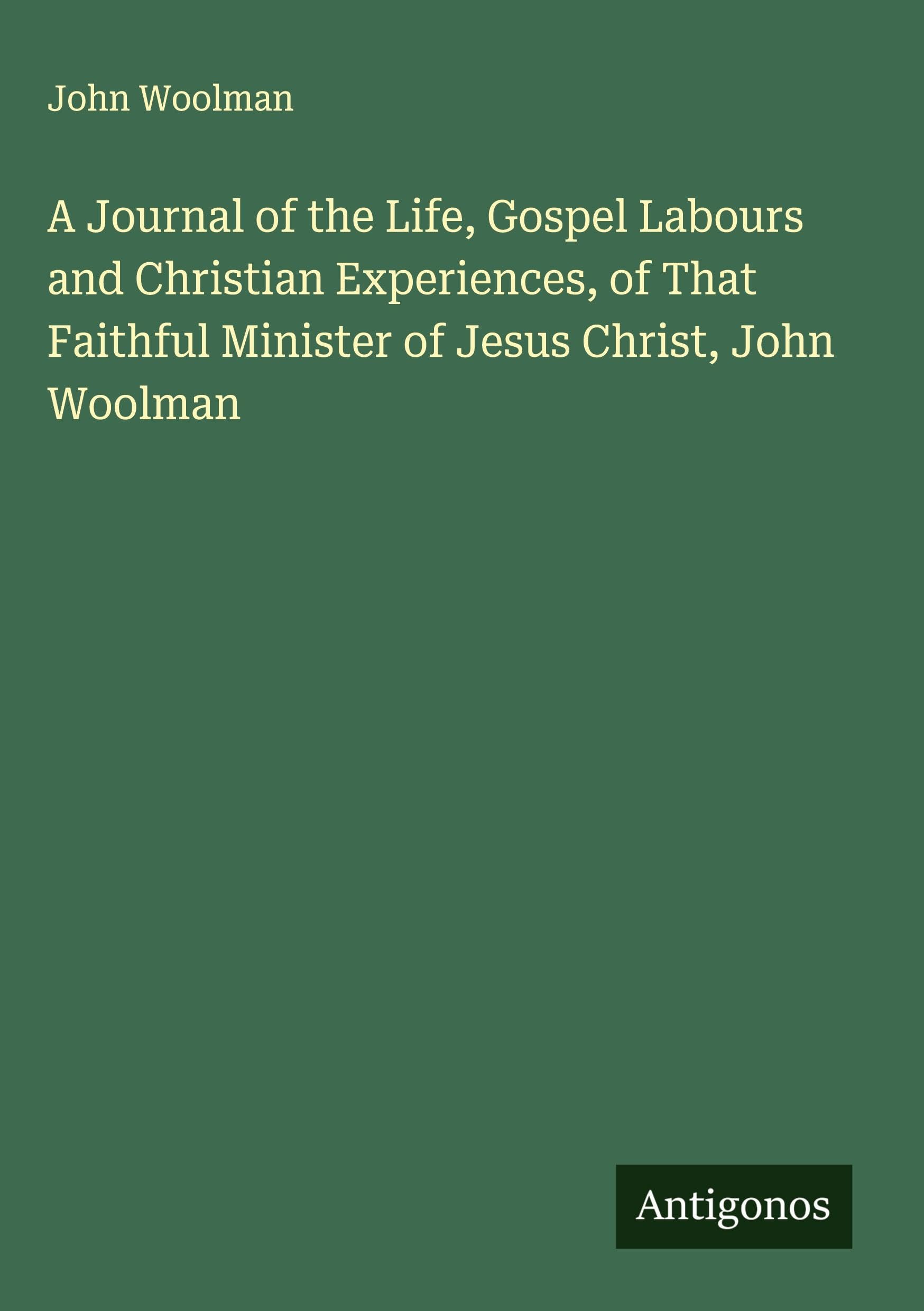 A Journal of the Life, Gospel Labours and Christian Experiences, of That Faithful Minister of Jesus Christ, John Woolman Classics