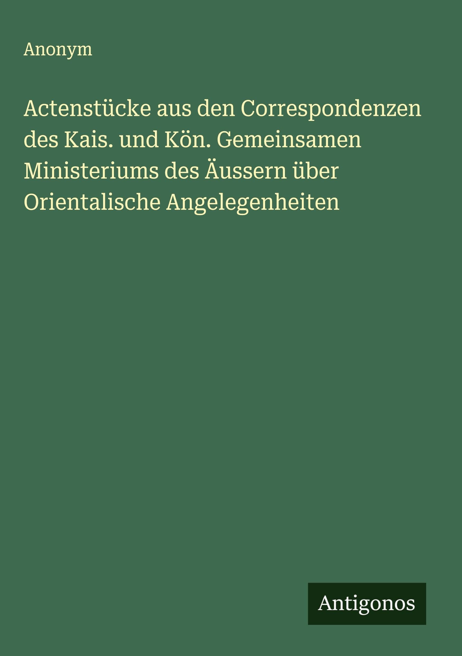 Actenstücke aus den Correspondenzen des Kais. und Kön. Gemeinsamen Ministeriums des Äussern über Orientalische Angelegenheiten Classics