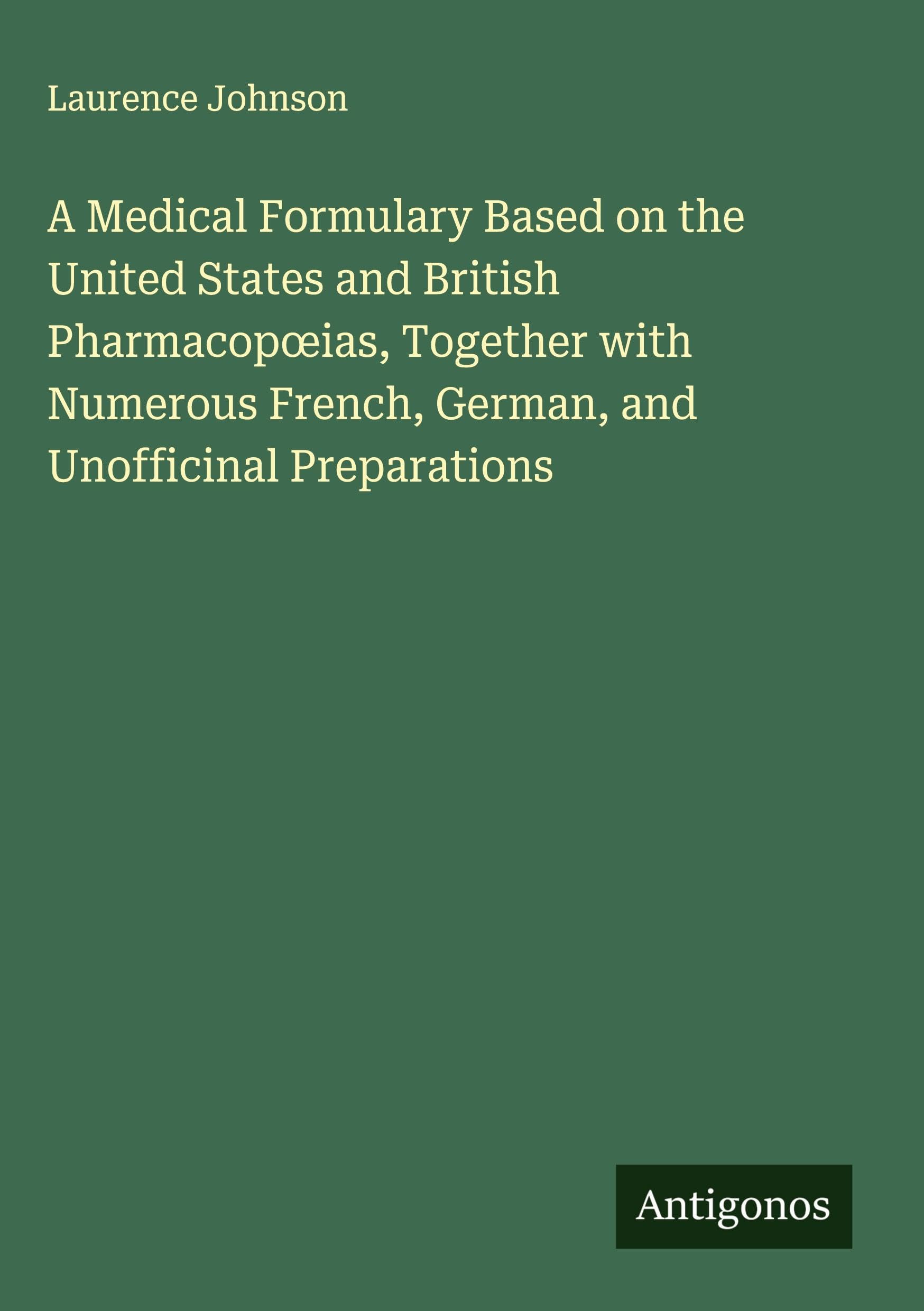 A Medical Formulary Based on the United States and British Pharmacop¿ias, Together with Numerous French, German, and Unofficinal Preparations Classics