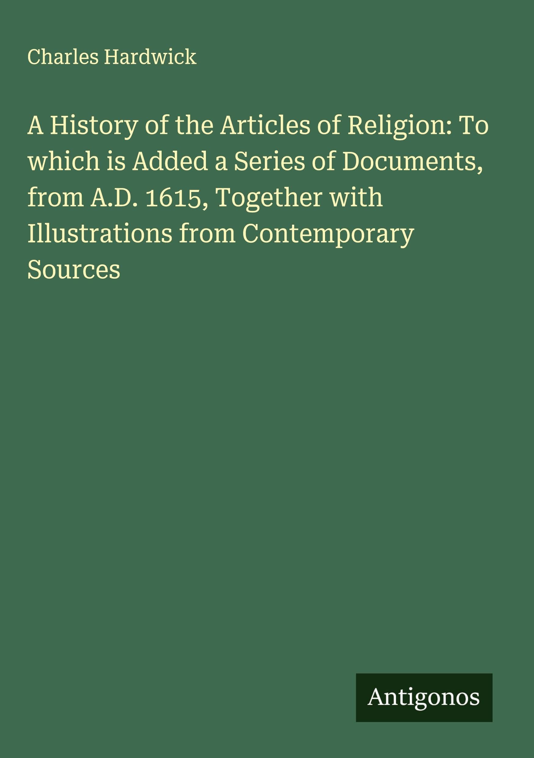 A History of the Articles of Religion: To which is Added a Series of Documents, from A.D. 1615, Together with Illustrations from Contemporary Sources Classics