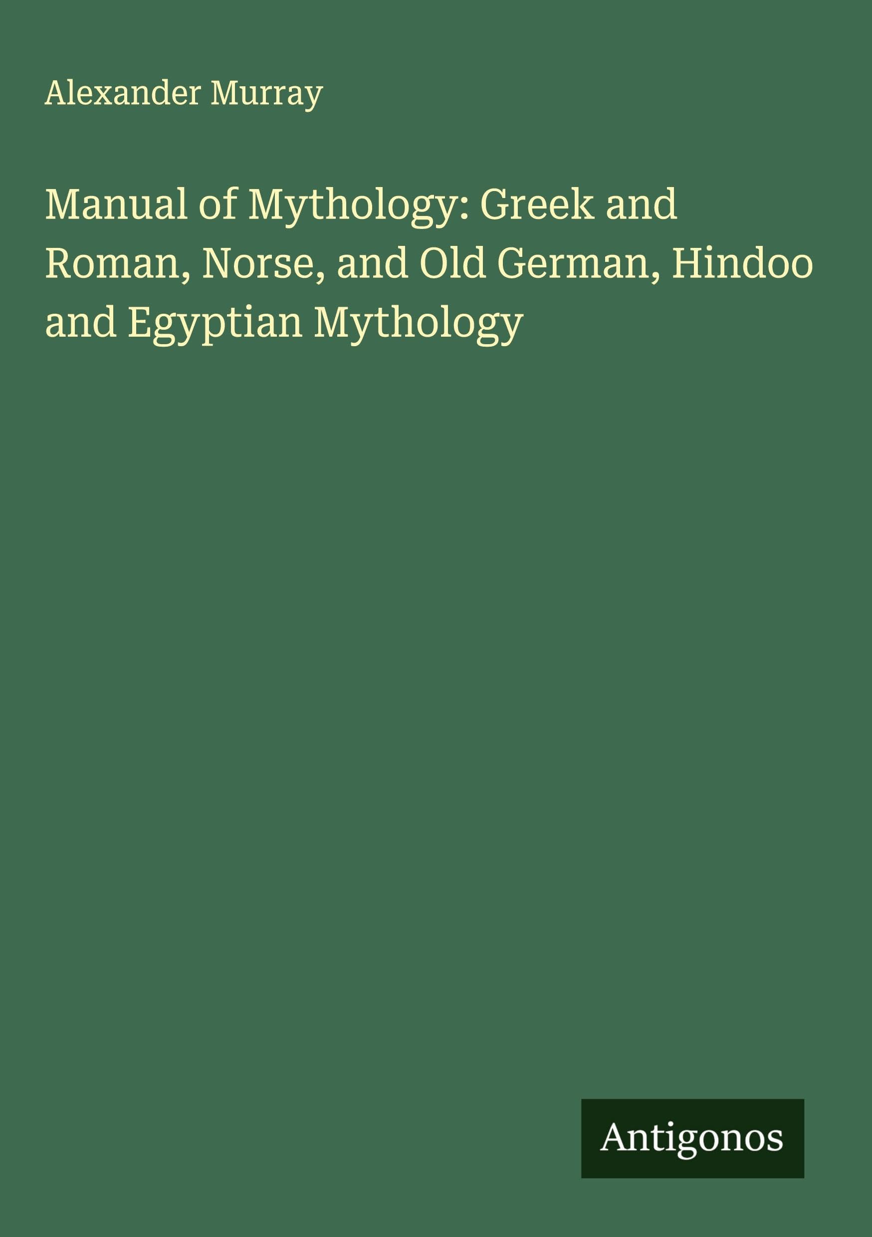 Manual of Mythology: Greek and Roman, Norse, and Old German, Hindoo and Egyptian Mythology Classics