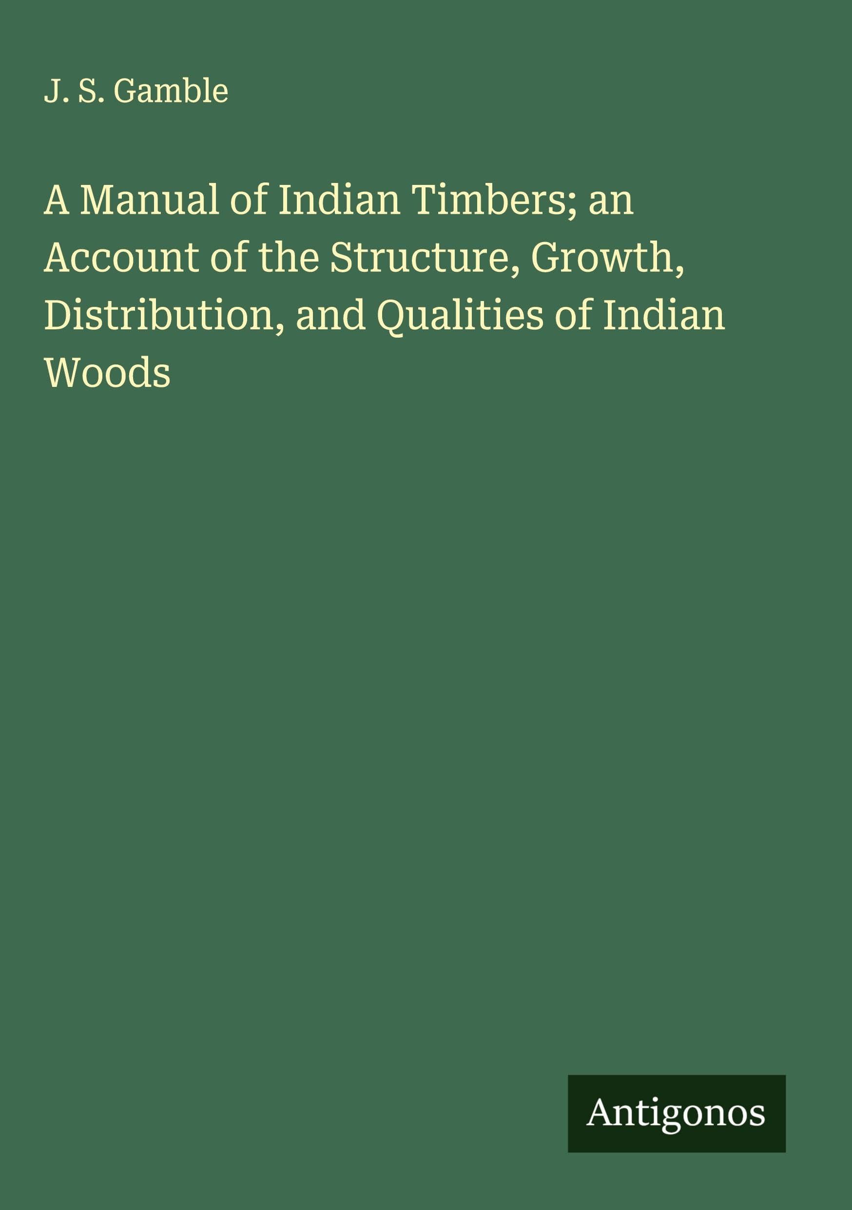 A Manual of Indian Timbers; an Account of the Structure, Growth, Distribution, and Qualities of Indian Woods Classics
