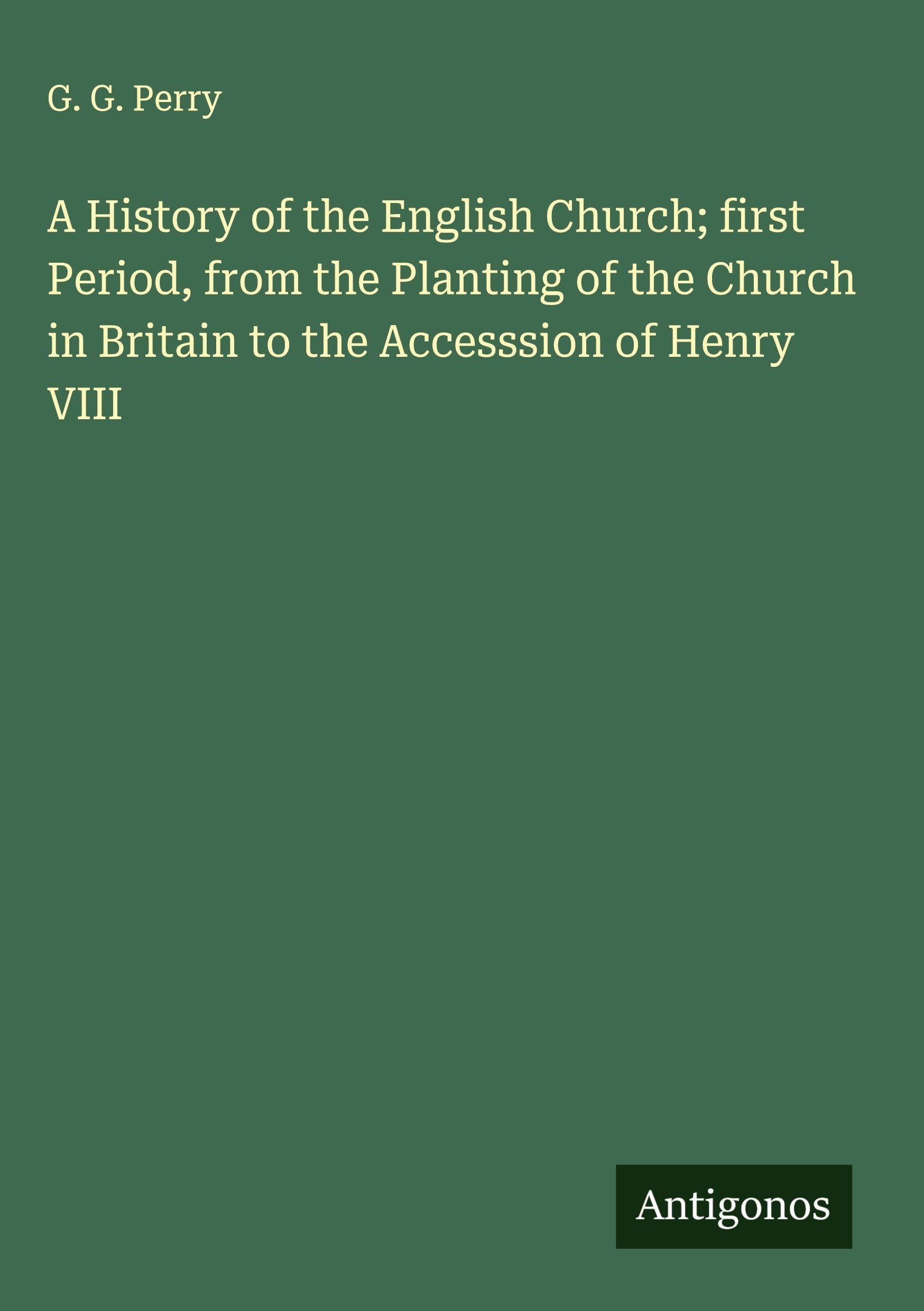 A History of the English Church; first Period, from the Planting of the Church in Britain to the Accesssion of Henry VIII Classics