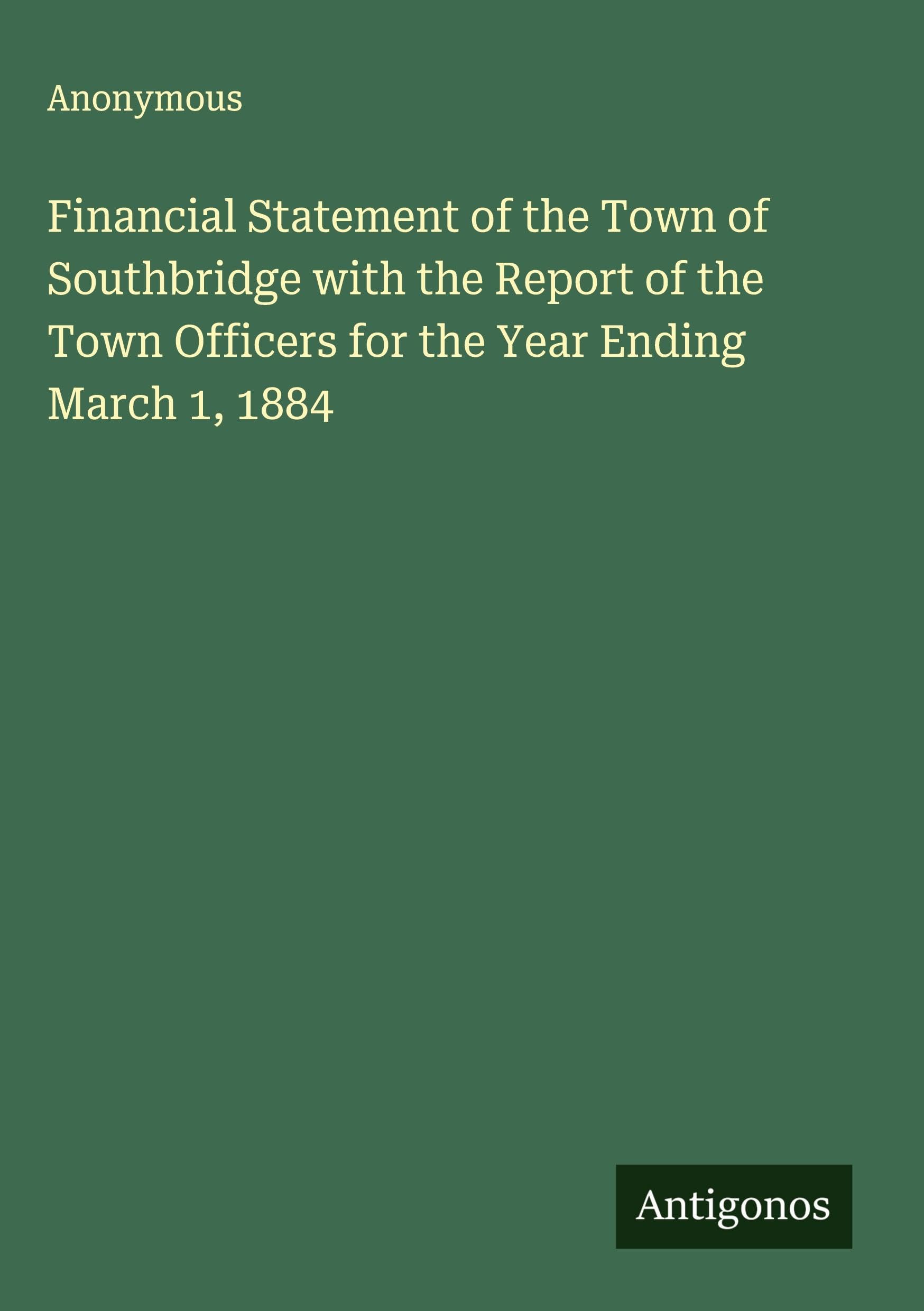 Financial Statement of the Town of Southbridge with the Report of the Town Officers for the Year Ending March 1, 1884 Classics