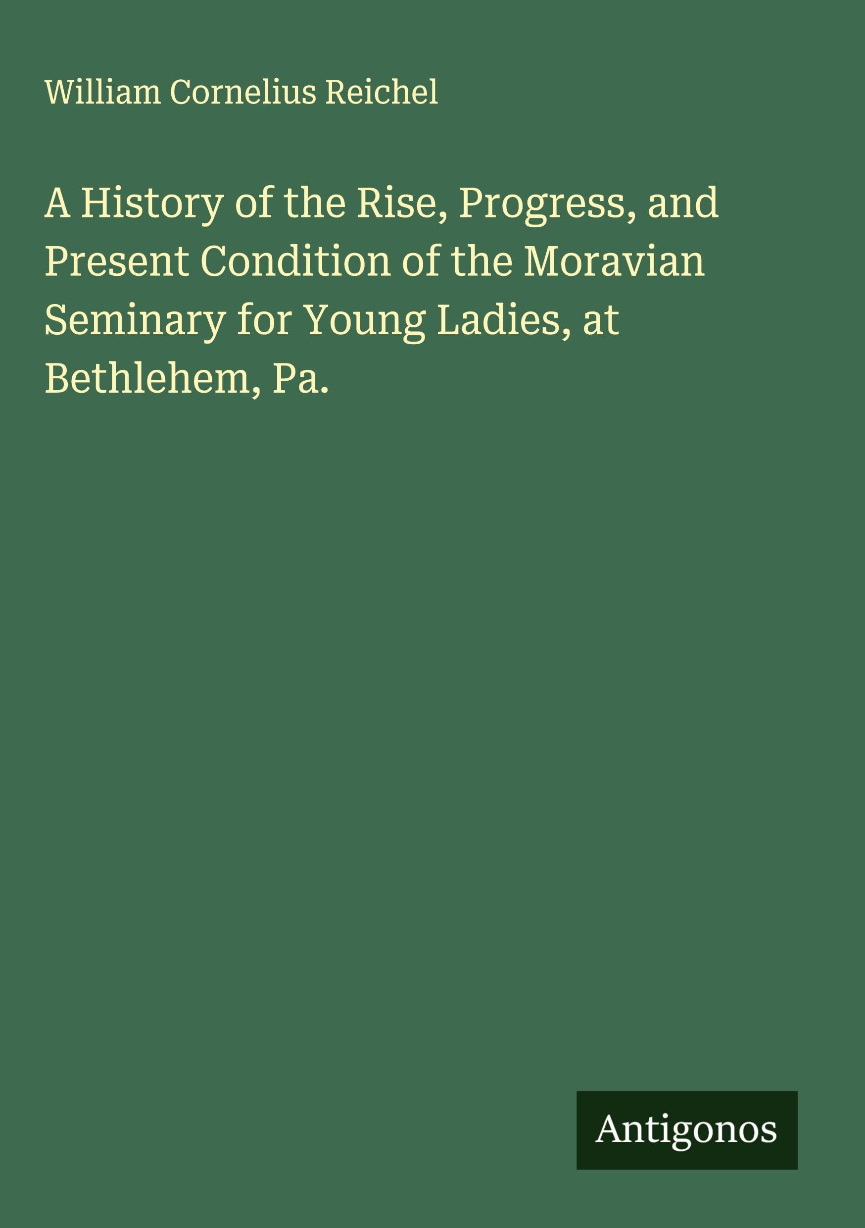 A History of the Rise, Progress, and Present Condition of the Moravian Seminary for Young Ladies, at Bethlehem, Pa. Classics