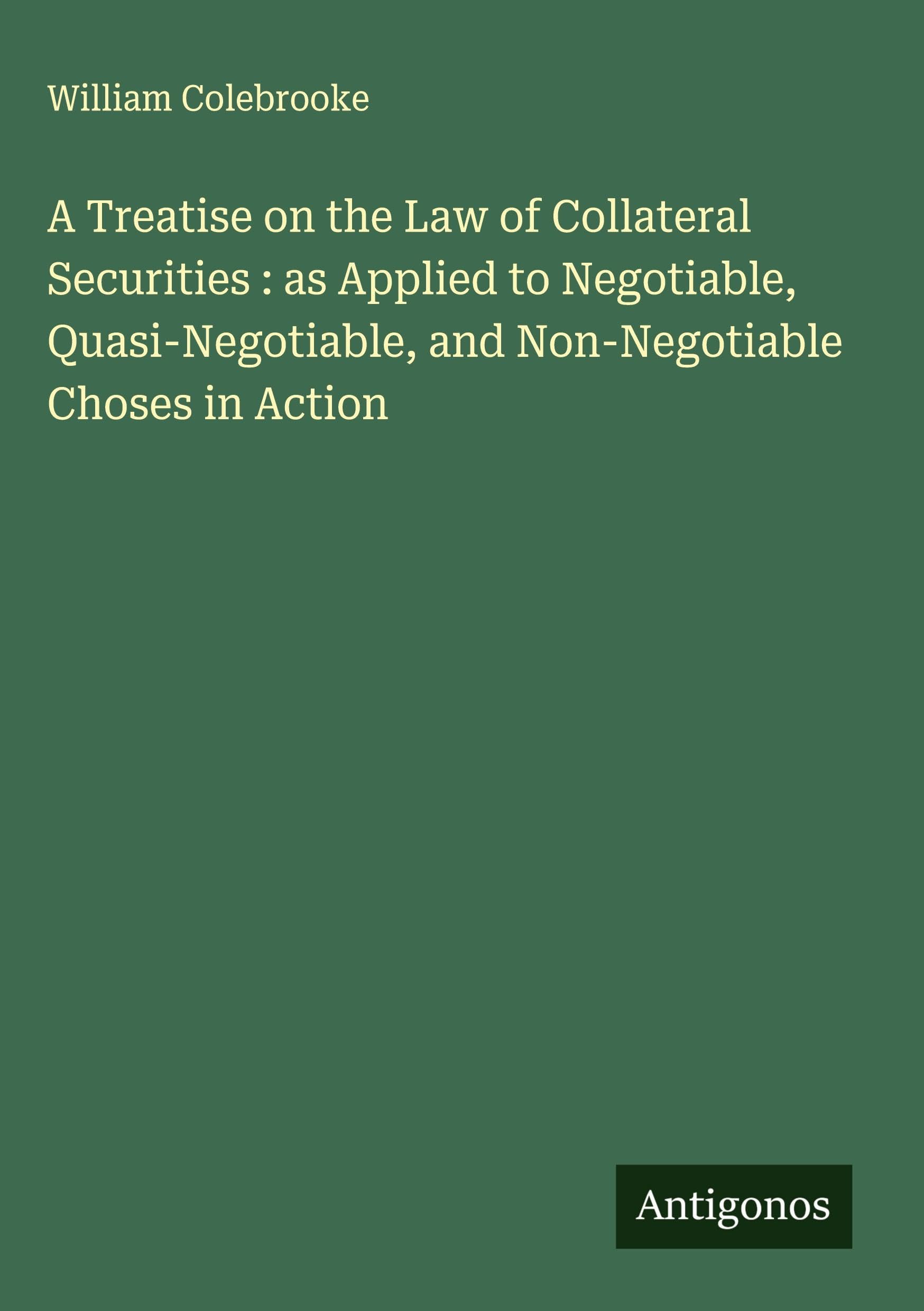 A Treatise on the Law of Collateral Securities : as Applied to Negotiable, Quasi-Negotiable, and Non-Negotiable Choses in Action Classics