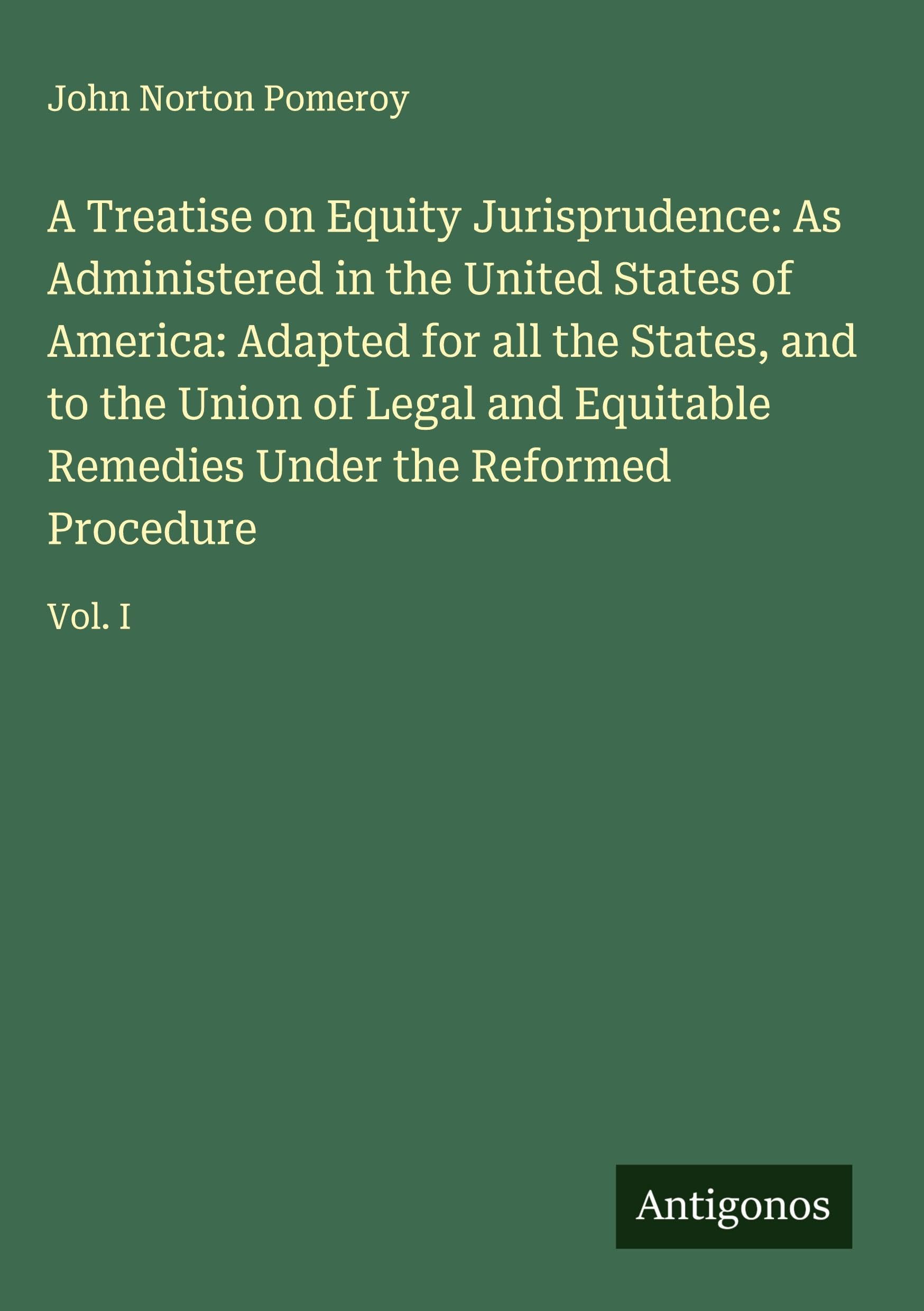 A Treatise on Equity Jurisprudence: As Administered in the United States of America: Adapted for all the States, and to the Union of Legal and Equitable Remedies Under the Reformed Procedure Classics