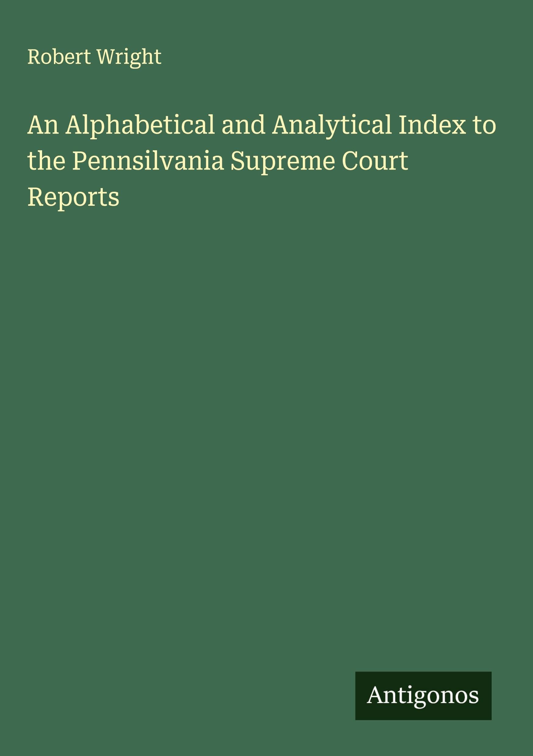 An Alphabetical and Analytical Index to the Pennsilvania Supreme Court Reports Classics