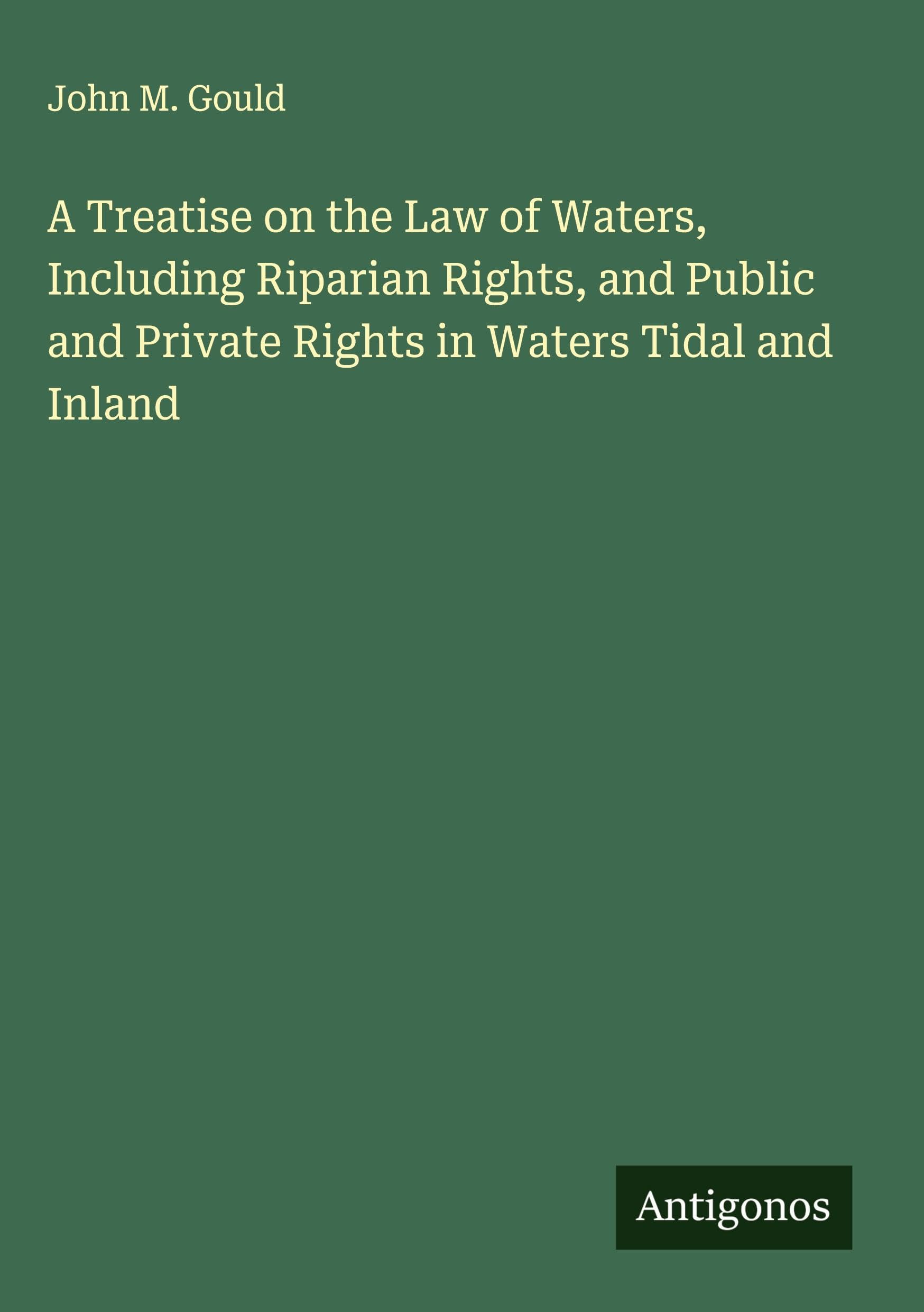 A Treatise on the Law of Waters, Including Riparian Rights, and Public and Private Rights in Waters Tidal and Inland Classics