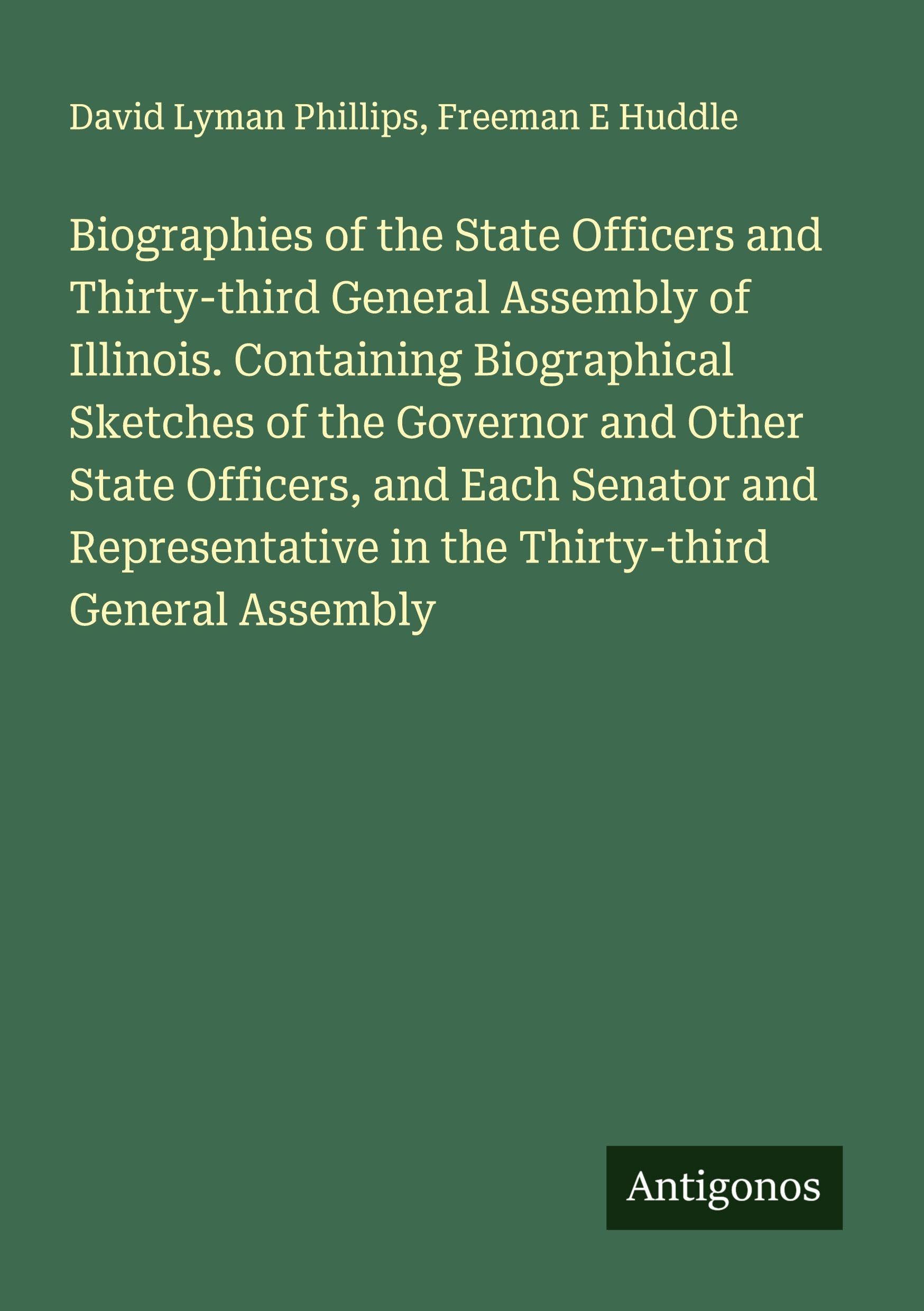 Biographies of the State Officers and Thirty-third General Assembly of Illinois. Containing Biographical Sketches of the Governor and Other State Officers, and Each Senator and Representative in the Thirty-third General Assembly Classics