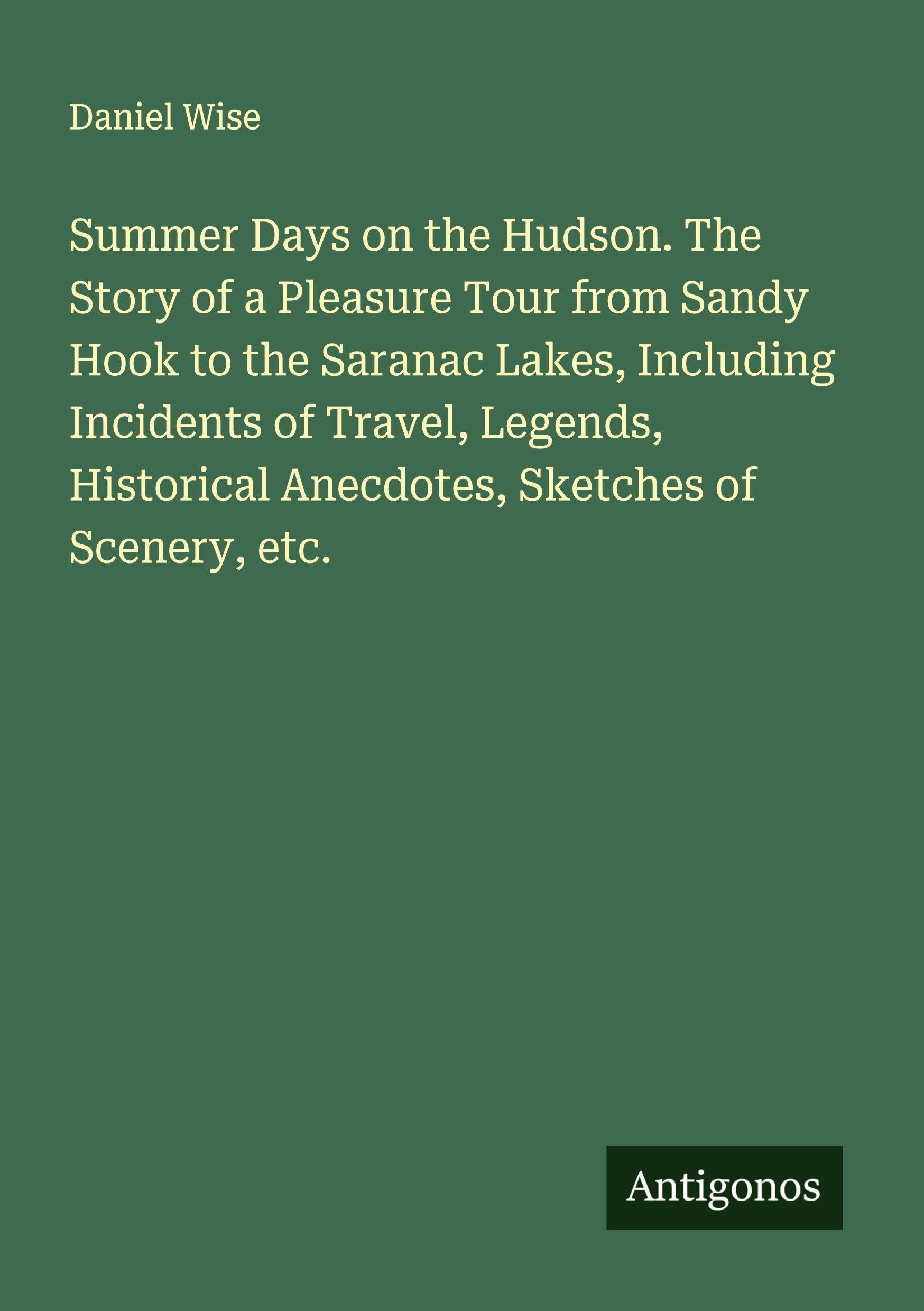 Summer Days on the Hudson. The Story of a Pleasure Tour from Sandy Hook to the Saranac Lakes, Including Incidents of Travel, Legends, Historical Anecdotes, Sketches of Scenery, etc. Classics