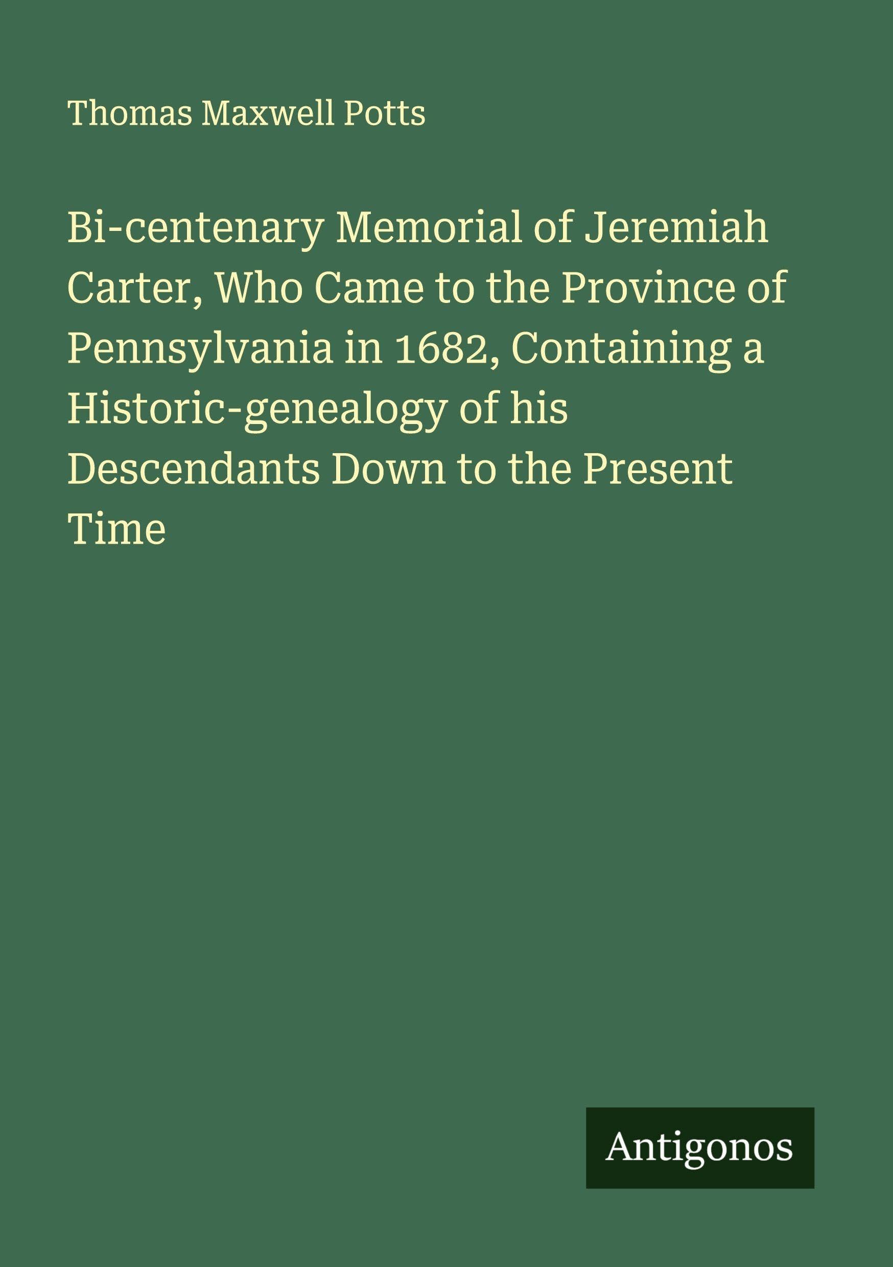 Bi-centenary Memorial of Jeremiah Carter, Who Came to the Province of Pennsylvania in 1682, Containing a Historic-genealogy of his Descendants Down to the Present Time Classics