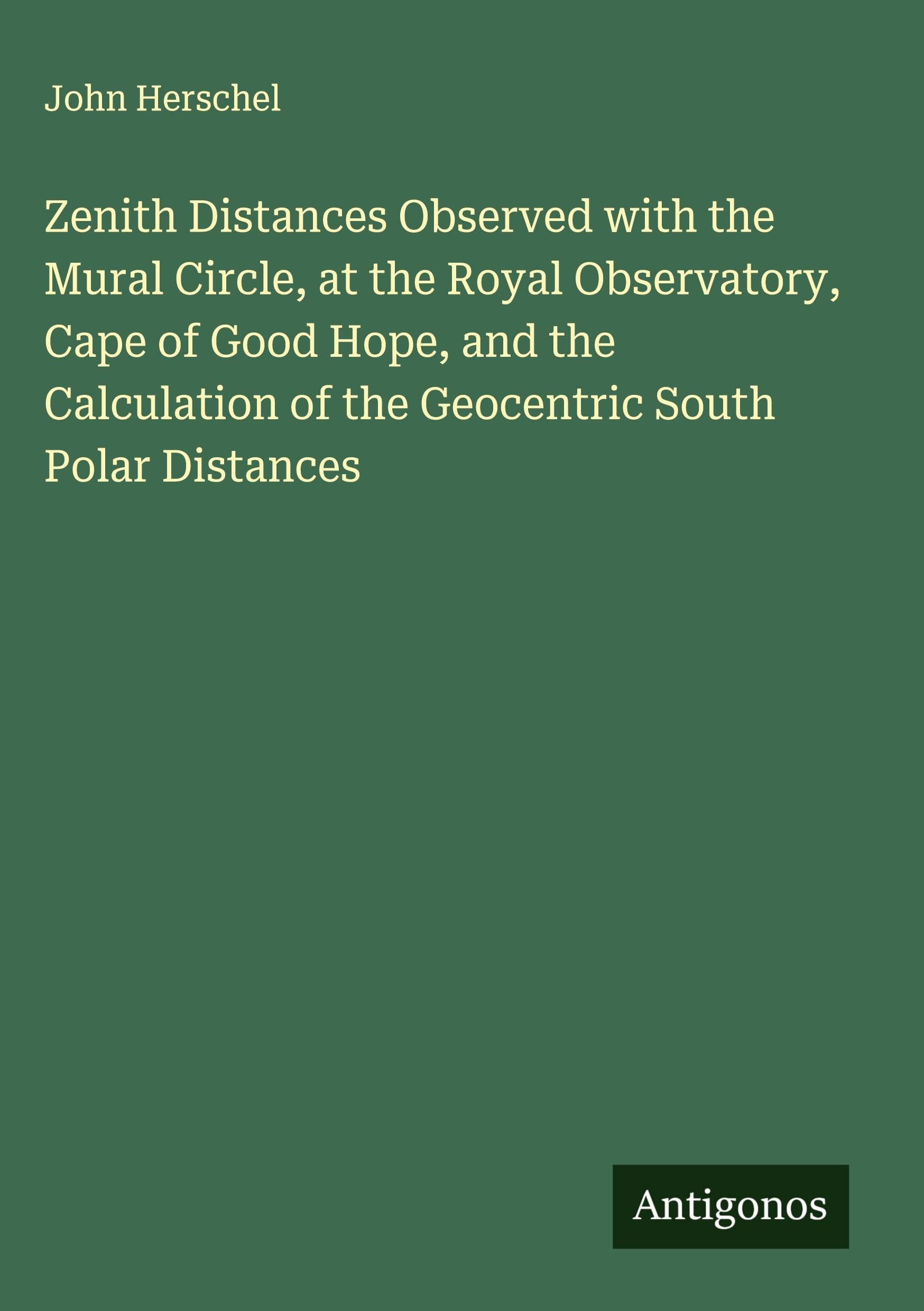 Zenith Distances Observed with the Mural Circle, at the Royal Observatory, Cape of Good Hope, and the Calculation of the Geocentric South Polar Distances Classics
