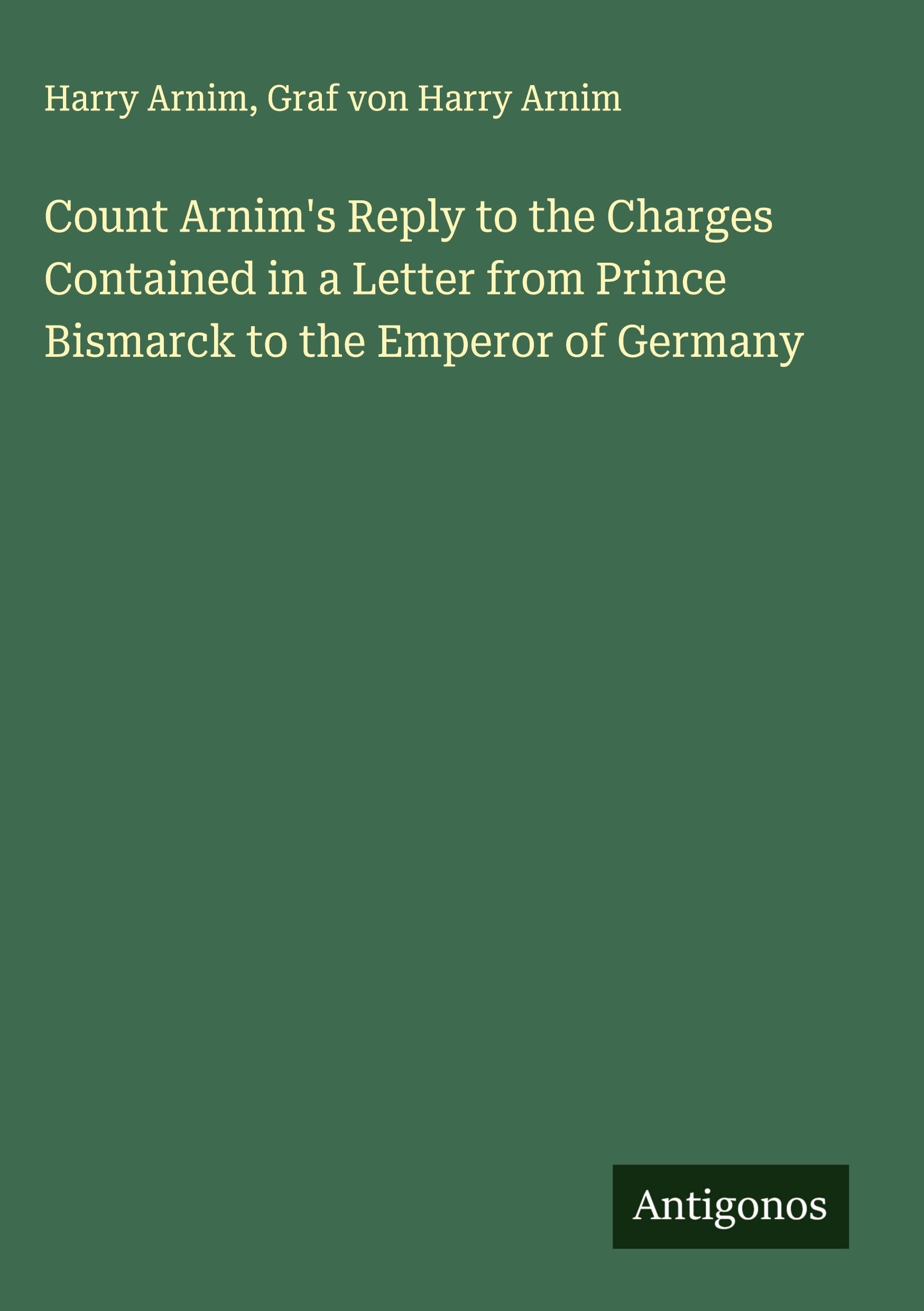 Count Arnim's Reply to the Charges Contained in a Letter from Prince Bismarck to the Emperor of Germany Classics