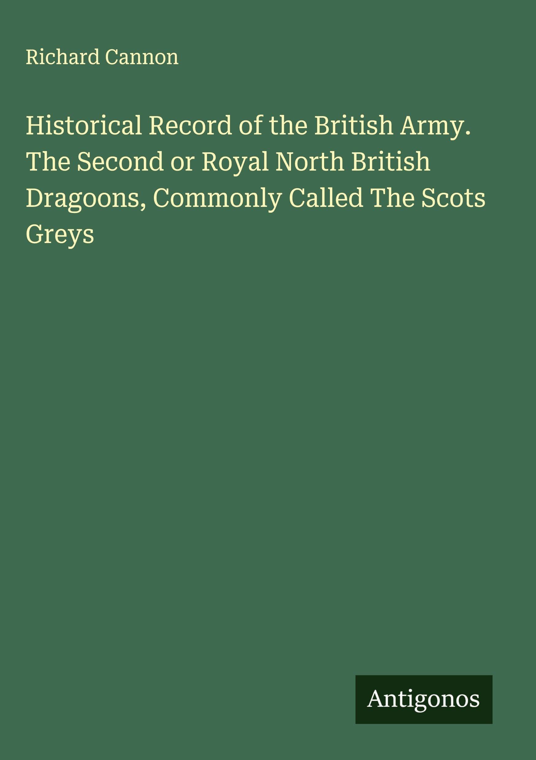 Historical Record of the British Army. The Second or Royal North British Dragoons, Commonly Called The Scots Greys Classics