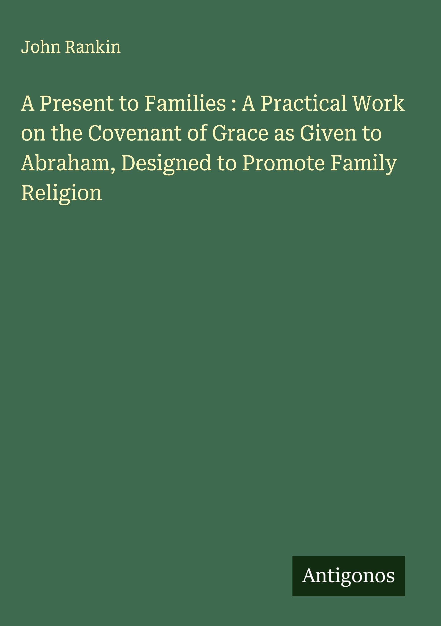 A Present to Families : A Practical Work on the Covenant of Grace as Given to Abraham, Designed to Promote Family Religion Classics