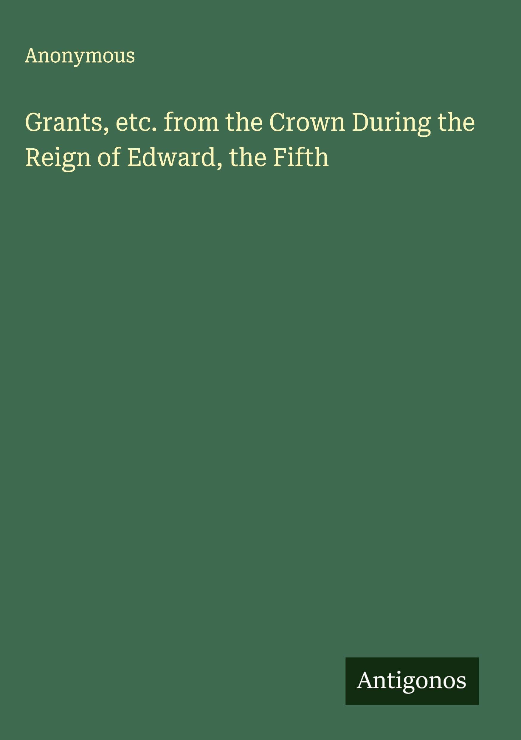 Grants, etc. from the Crown During the Reign of Edward, the Fifth Classics