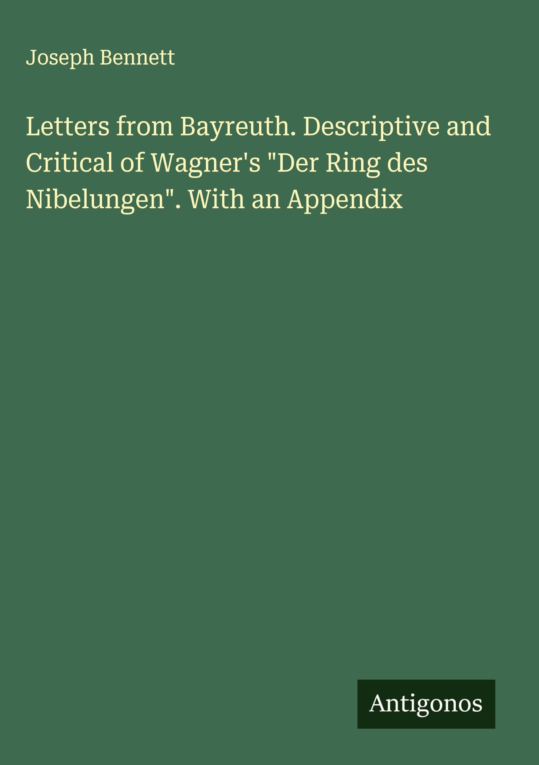 Letters from Bayreuth. Descriptive and Critical of Wagner's "Der Ring des Nibelungen". With an Appendix Classics