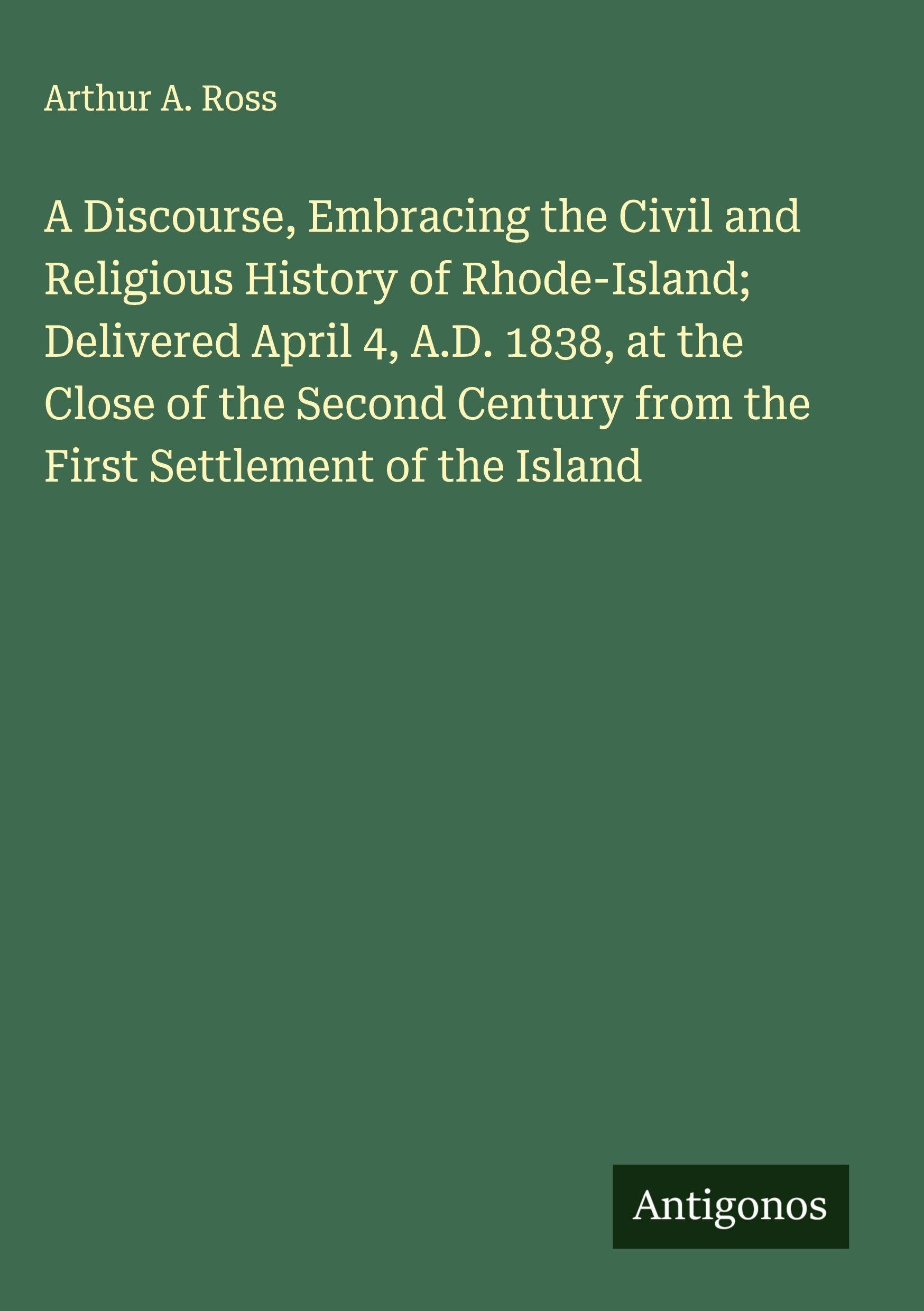 A Discourse, Embracing the Civil and Religious History of Rhode-Island; Delivered April 4, A.D. 1838, at the Close of the Second Century from the First Settlement of the Island Classics