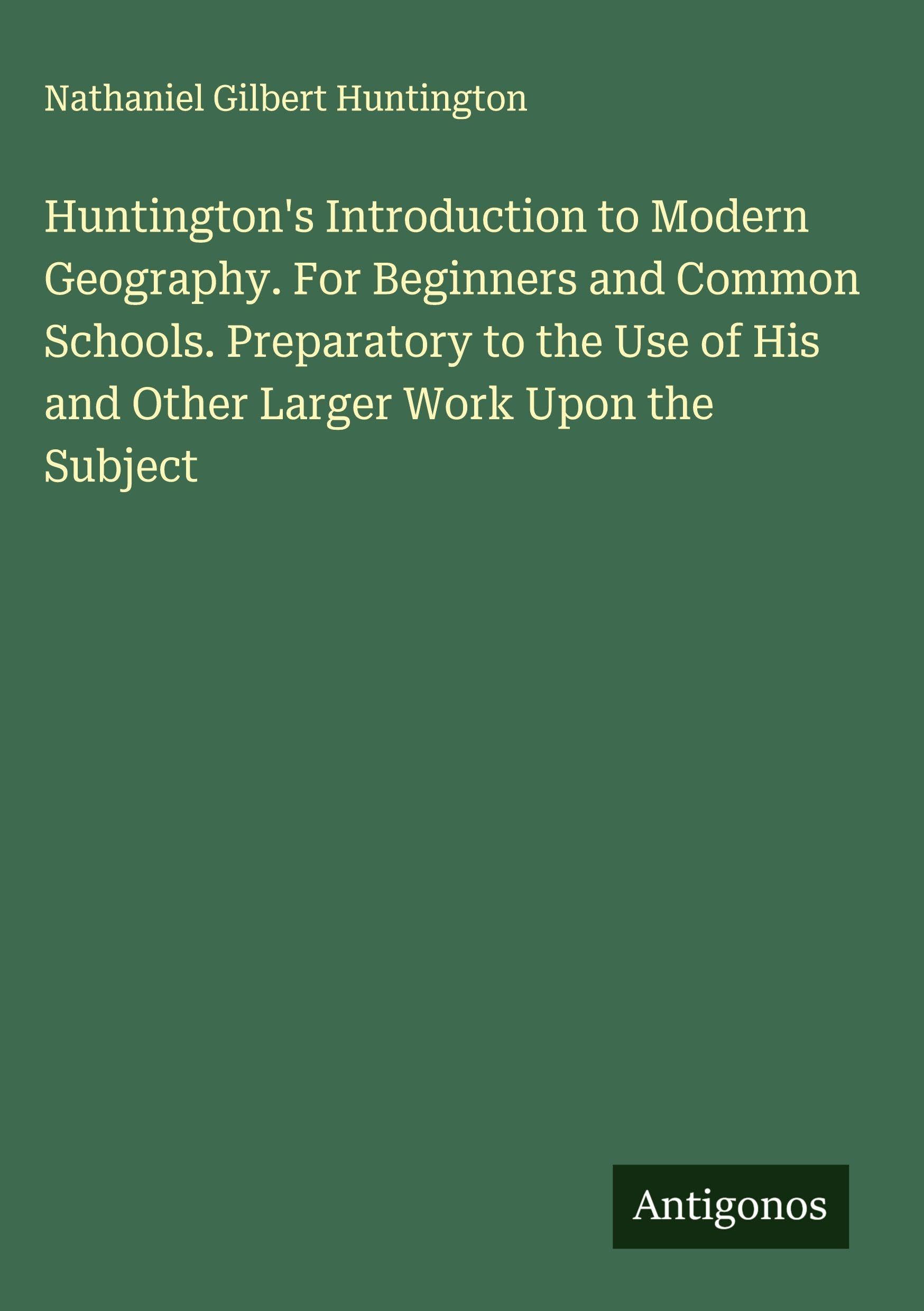 Huntington's Introduction to Modern Geography. For Beginners and Common Schools. Preparatory to the Use of His and Other Larger Work Upon the Subject Classics