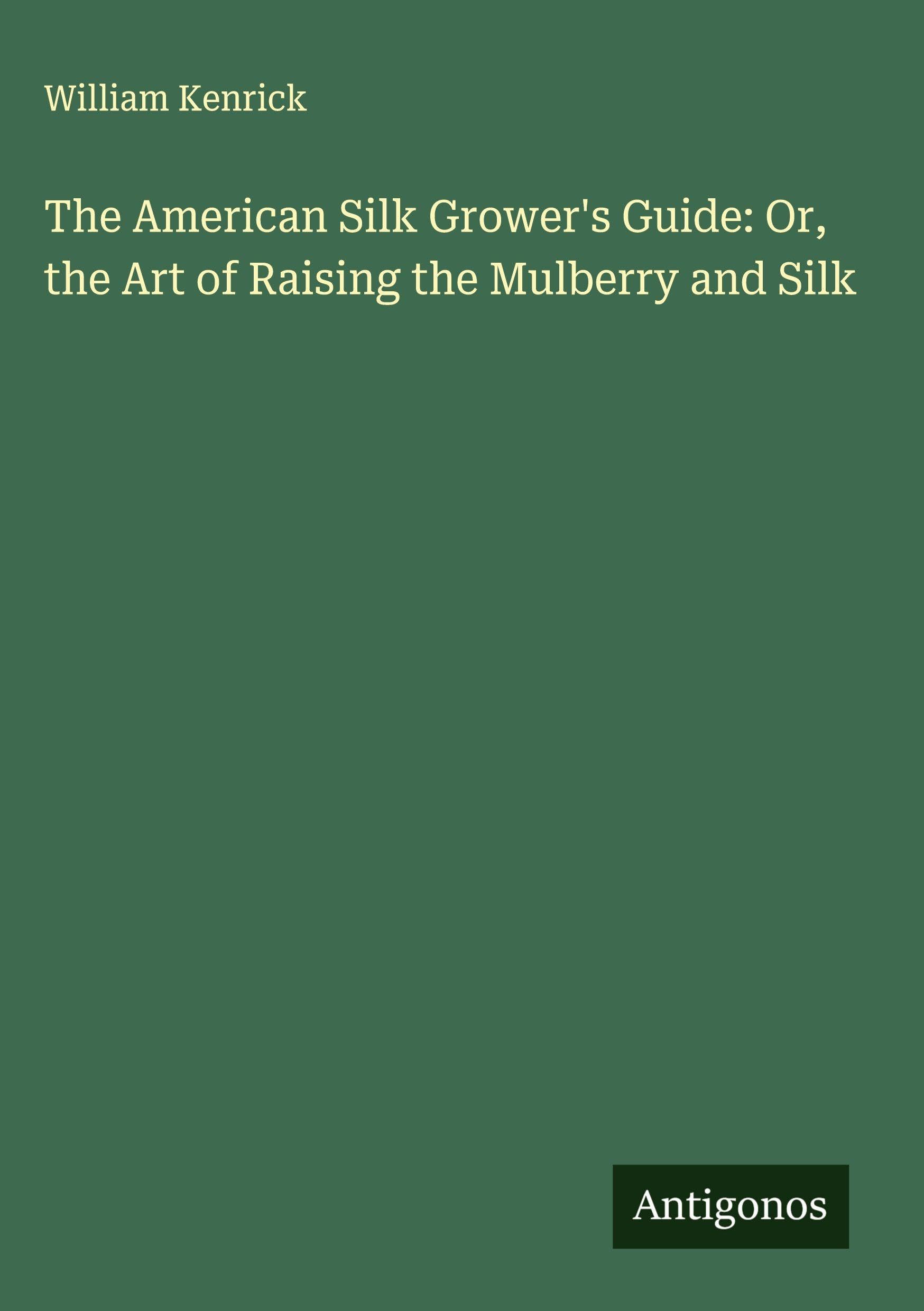 The American Silk Grower's Guide: Or, the Art of Raising the Mulberry and Silk Classics