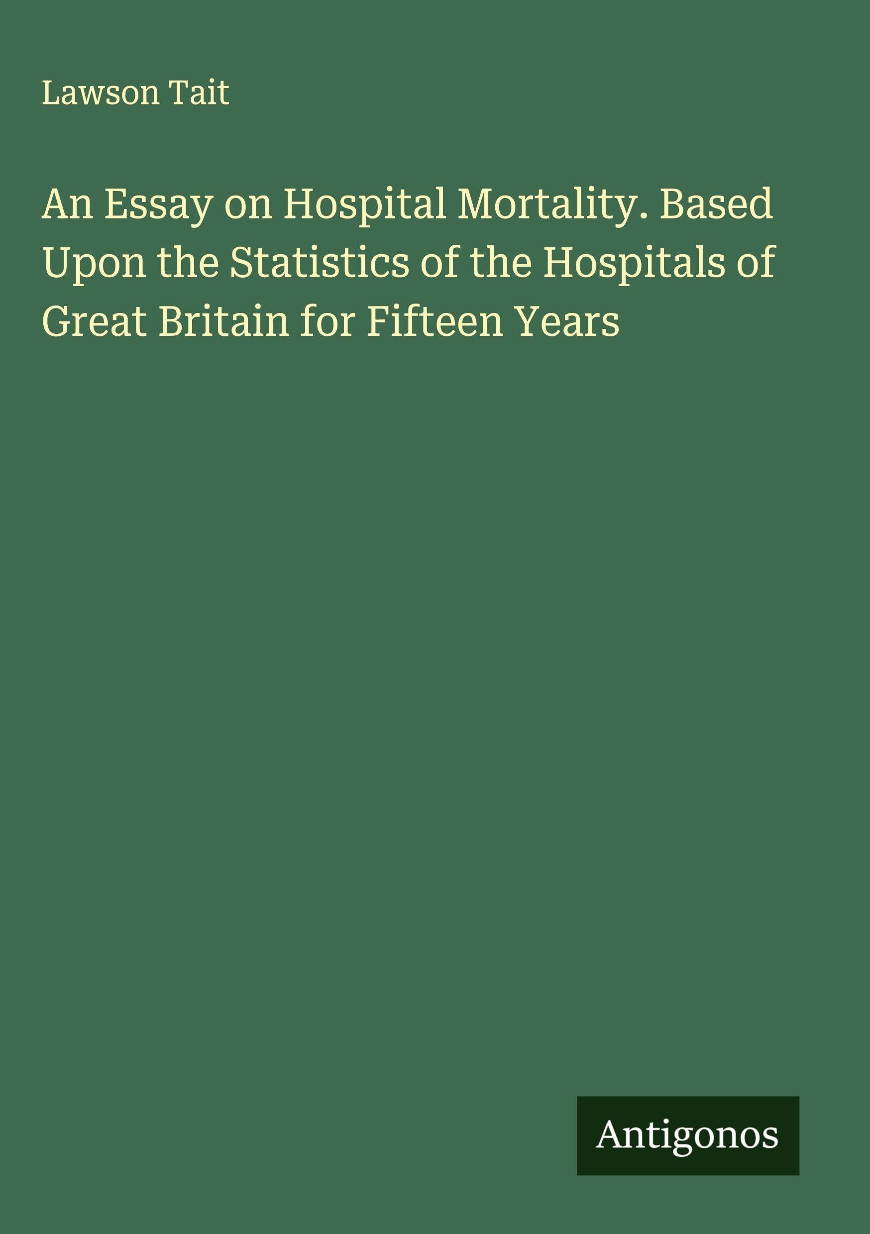 An Essay on Hospital Mortality. Based Upon the Statistics of the Hospitals of Great Britain for Fifteen Years Classics