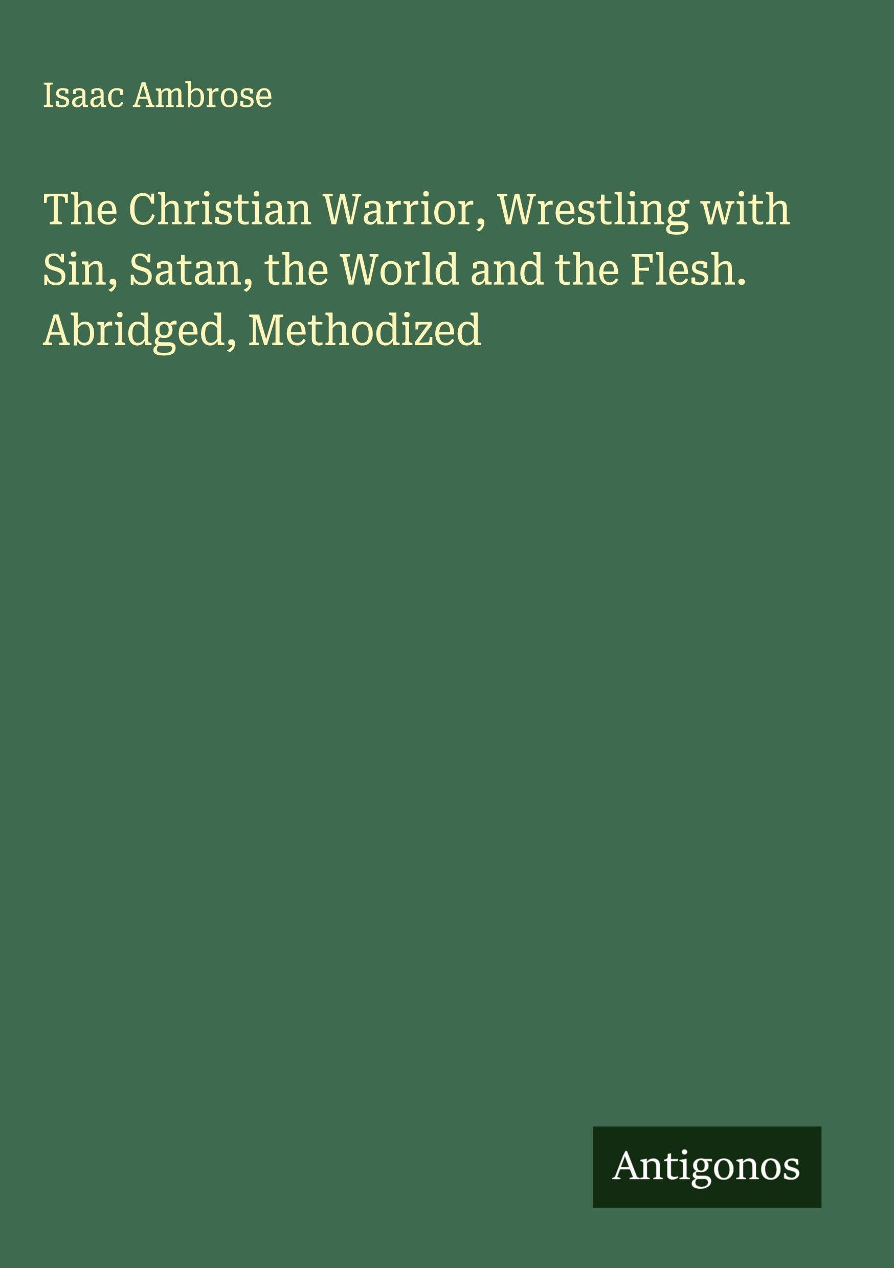 The Christian Warrior, Wrestling with Sin, Satan, the World and the Flesh. Abridged, Methodized Classics