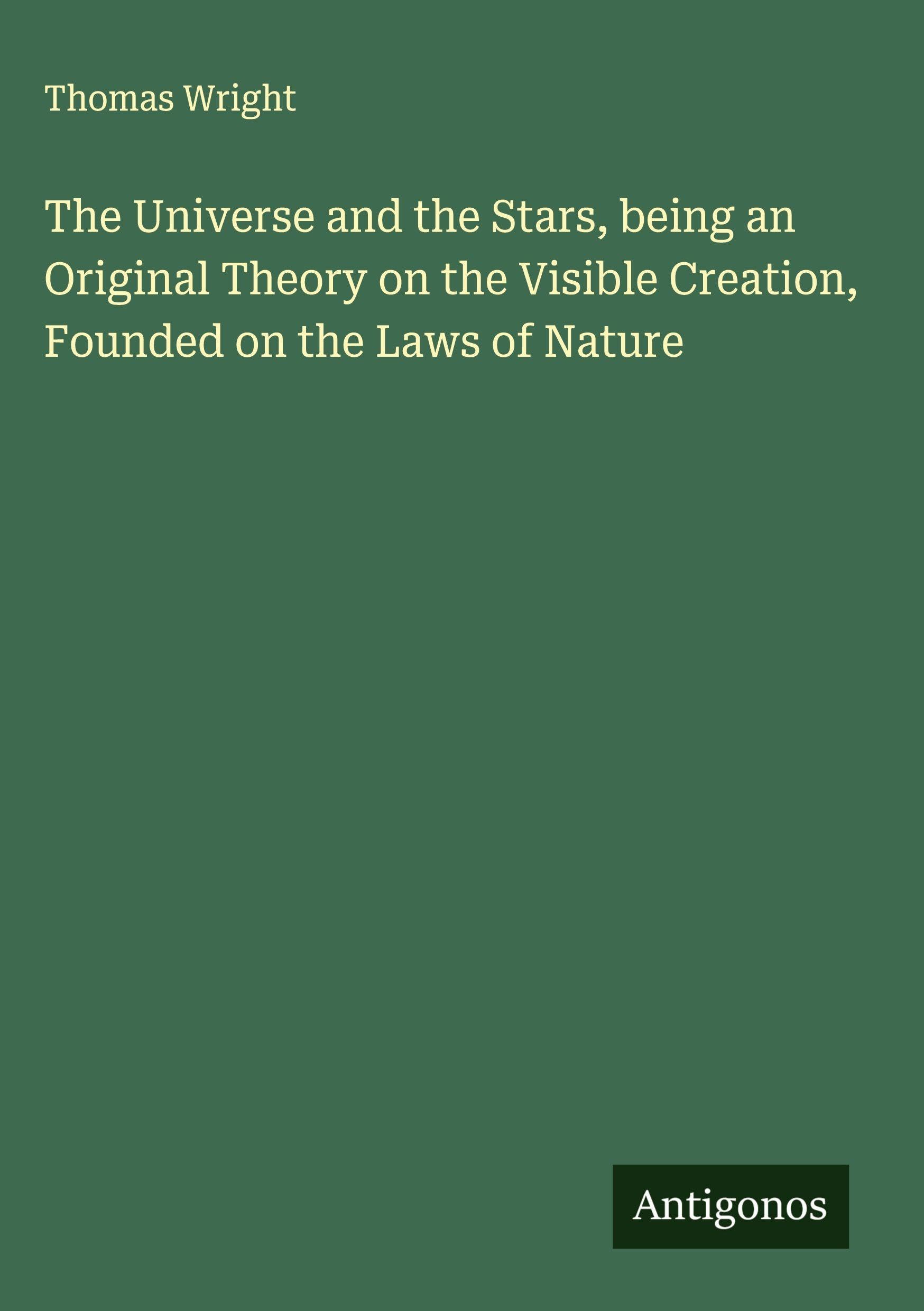 The Universe and the Stars, being an Original Theory on the Visible Creation, Founded on the Laws of Nature Classics