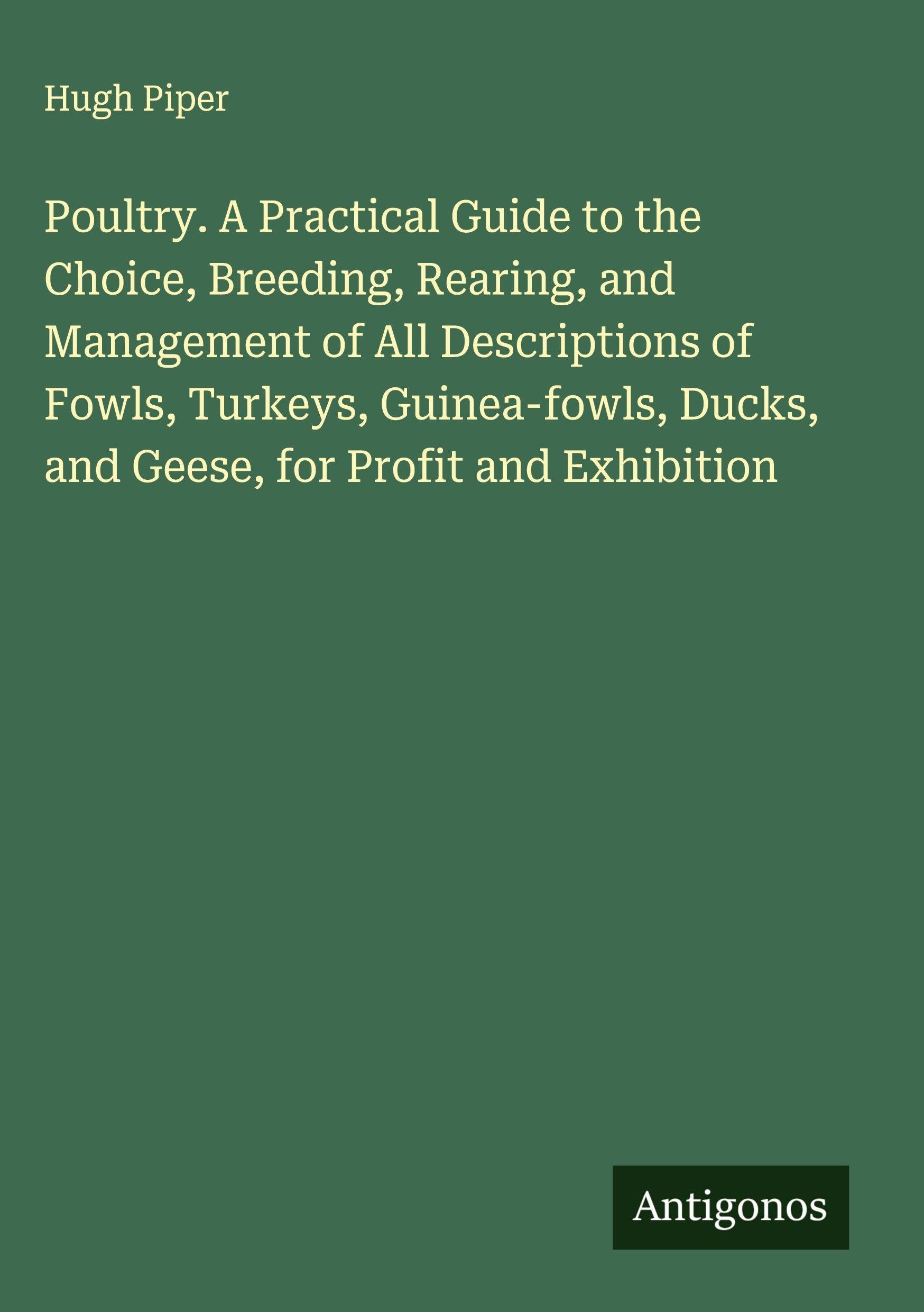 Poultry. A Practical Guide to the Choice, Breeding, Rearing, and Management of All Descriptions of Fowls, Turkeys, Guinea-fowls, Ducks, and Geese, for Profit and Exhibition Classics