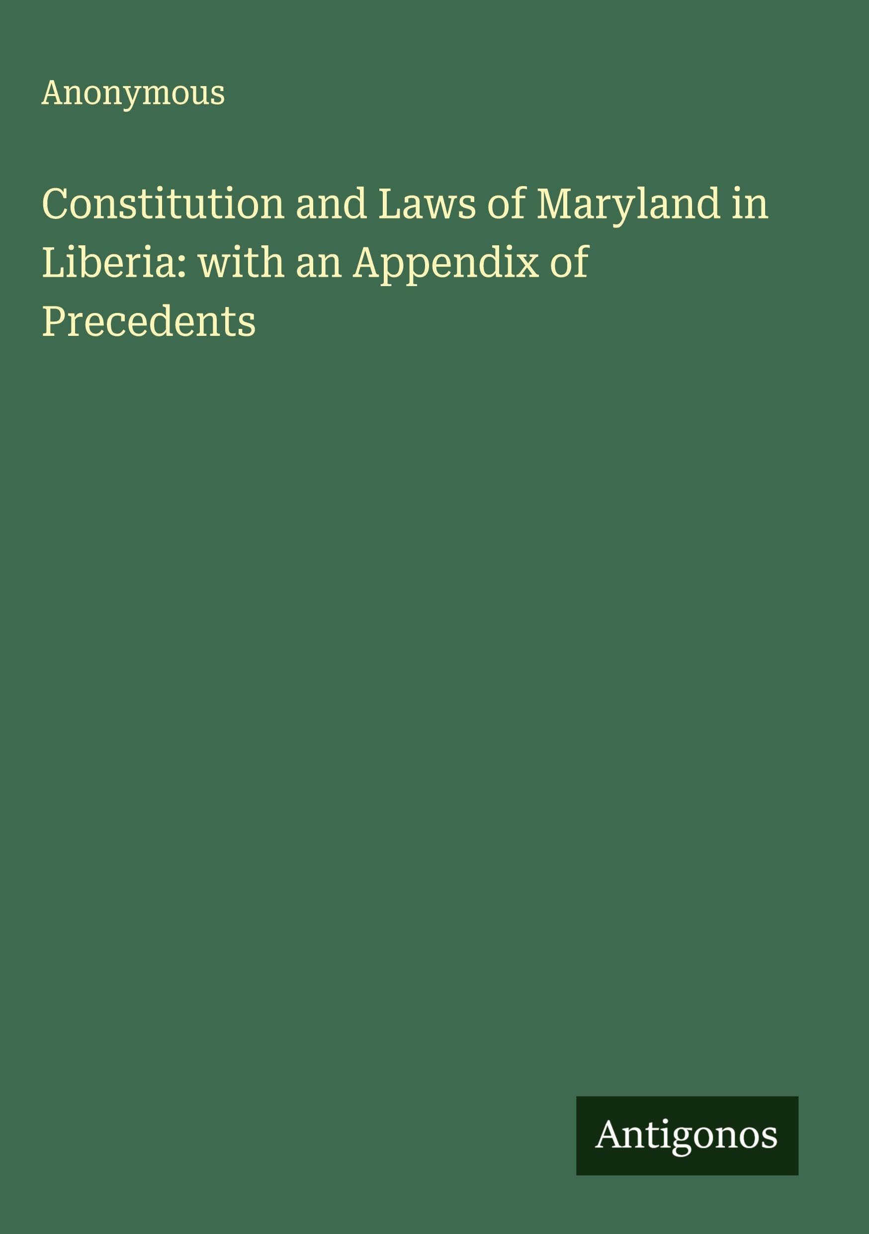 Constitution and Laws of Maryland in Liberia: with an Appendix of Precedents Classics