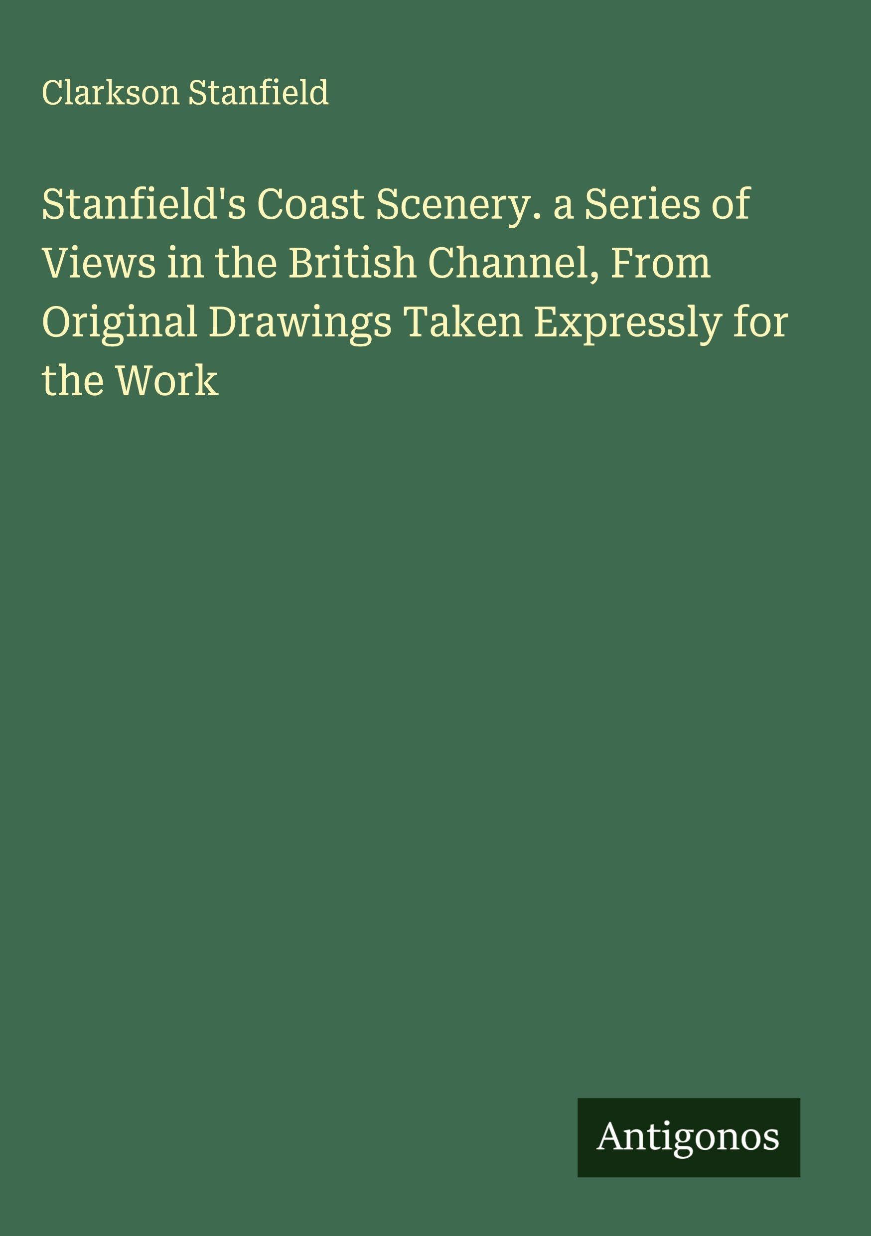 Stanfield's Coast Scenery. a Series of Views in the British Channel, From Original Drawings Taken Expressly for the Work Classics