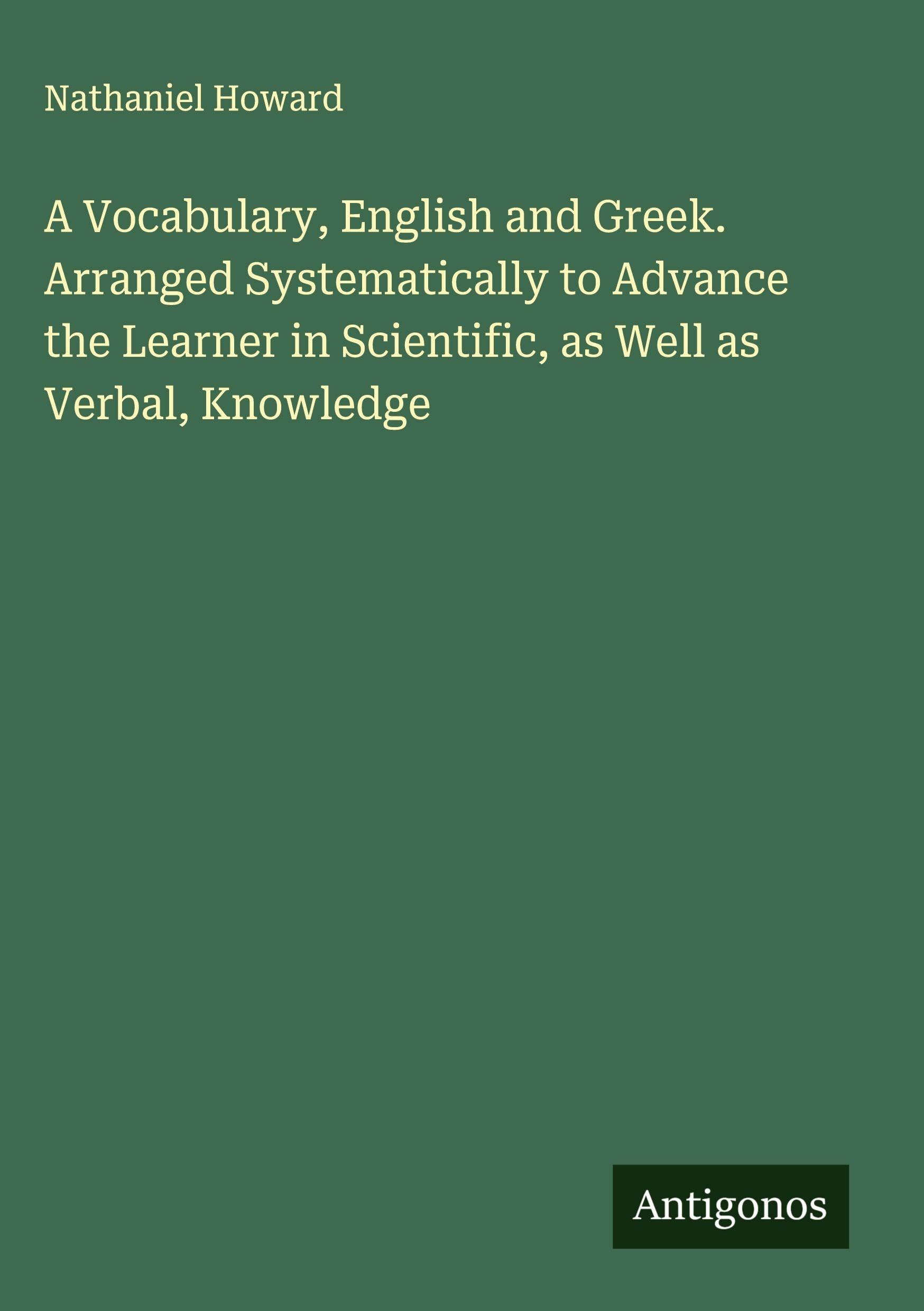 A Vocabulary, English and Greek. Arranged Systematically to Advance the Learner in Scientific, as Well as Verbal, Knowledge Classics