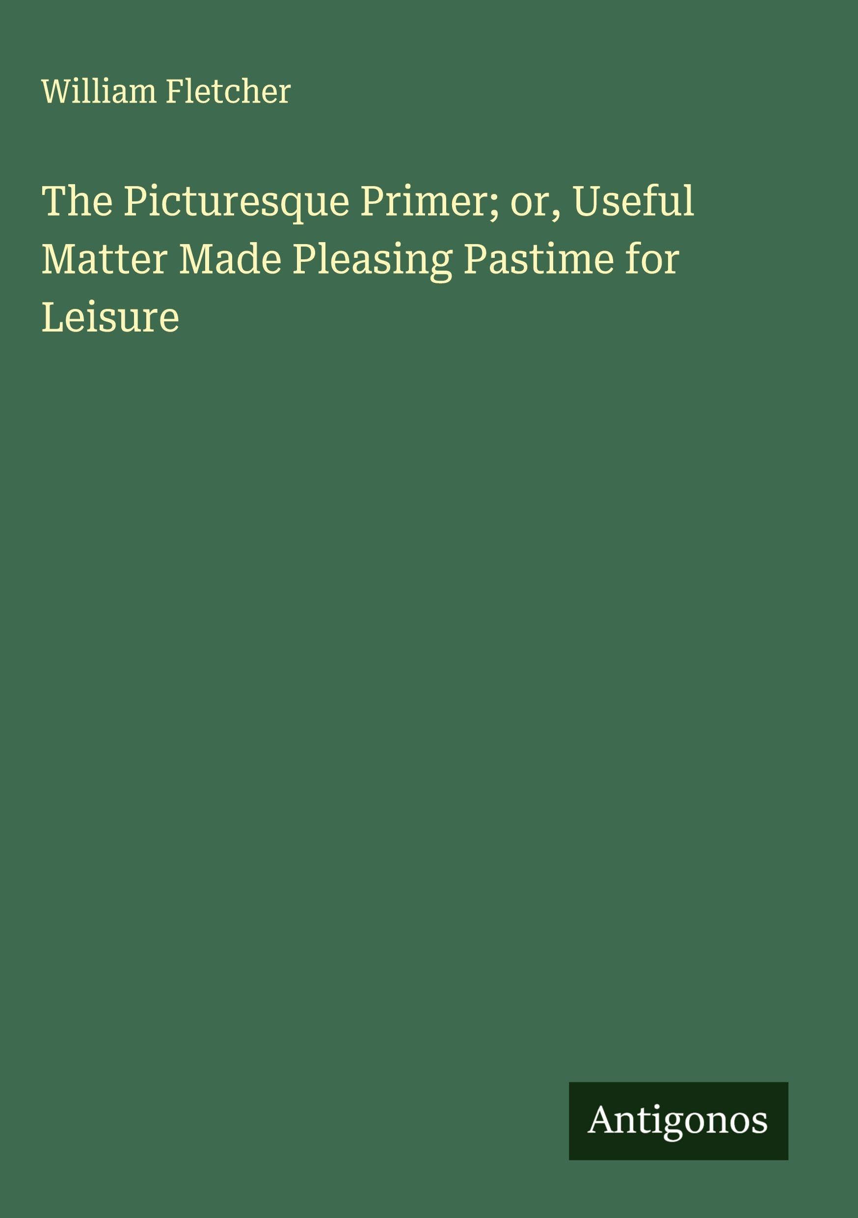 The Picturesque Primer; or, Useful Matter Made Pleasing Pastime for Leisure Classics