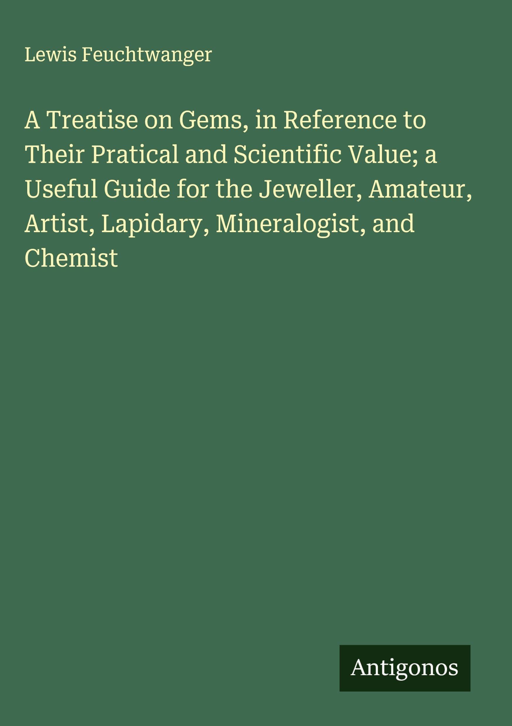 A Treatise on Gems, in Reference to Their Pratical and Scientific Value; a Useful Guide for the Jeweller, Amateur, Artist, Lapidary, Mineralogist, and Chemist Classics