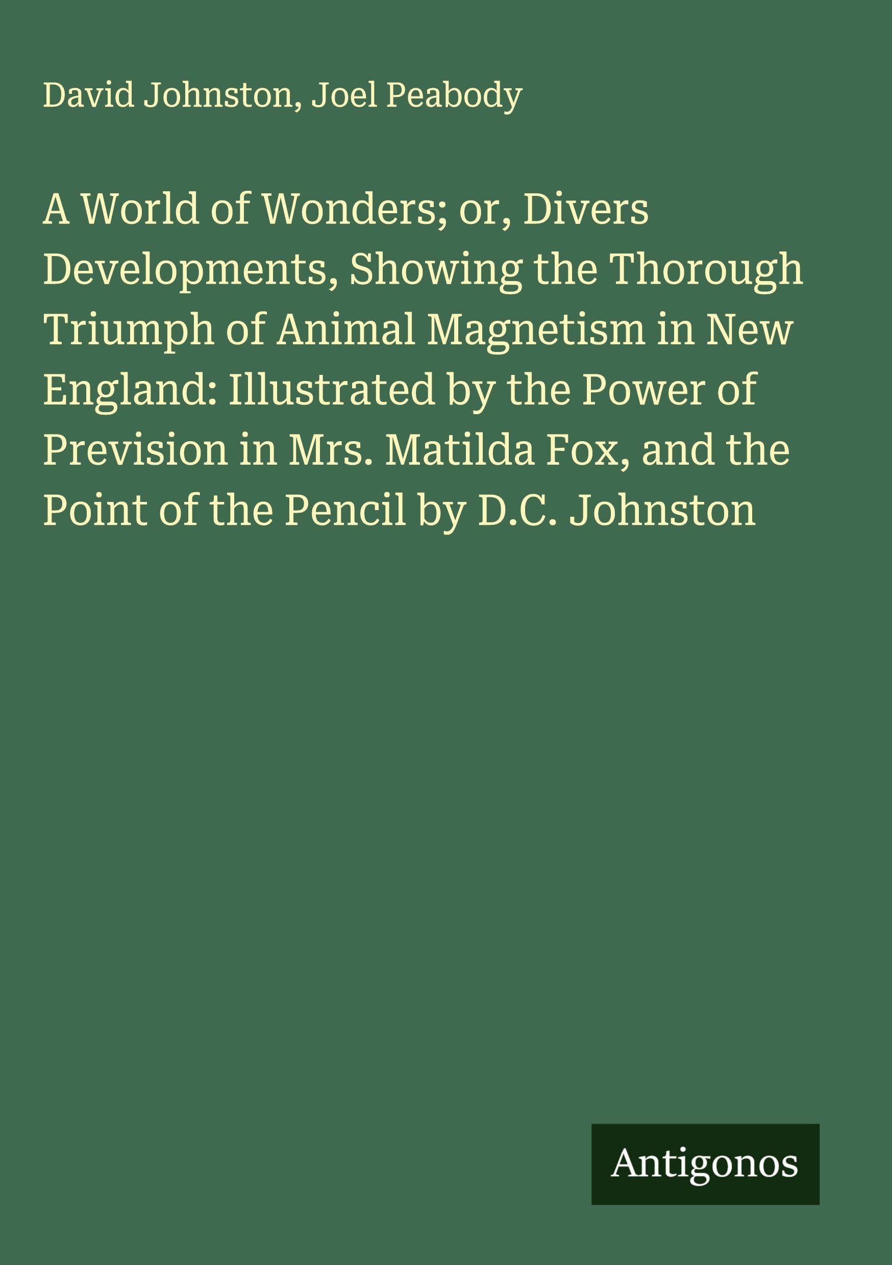 A World of Wonders; or, Divers Developments, Showing the Thorough Triumph of Animal Magnetism in New England: Illustrated by the Power of Prevision in Mrs. Matilda Fox, and the Point of the Pencil by D.C. Johnston Classics