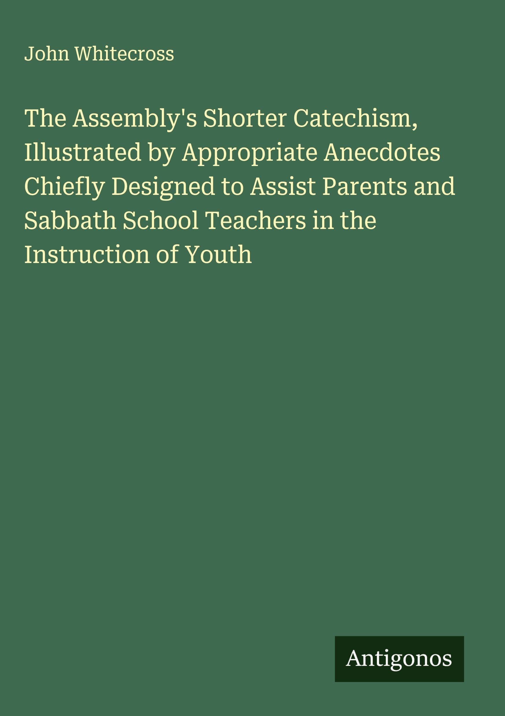The Assembly's Shorter Catechism, Illustrated by Appropriate Anecdotes Chiefly Designed to Assist Parents and Sabbath School Teachers in the Instruction of Youth Classics