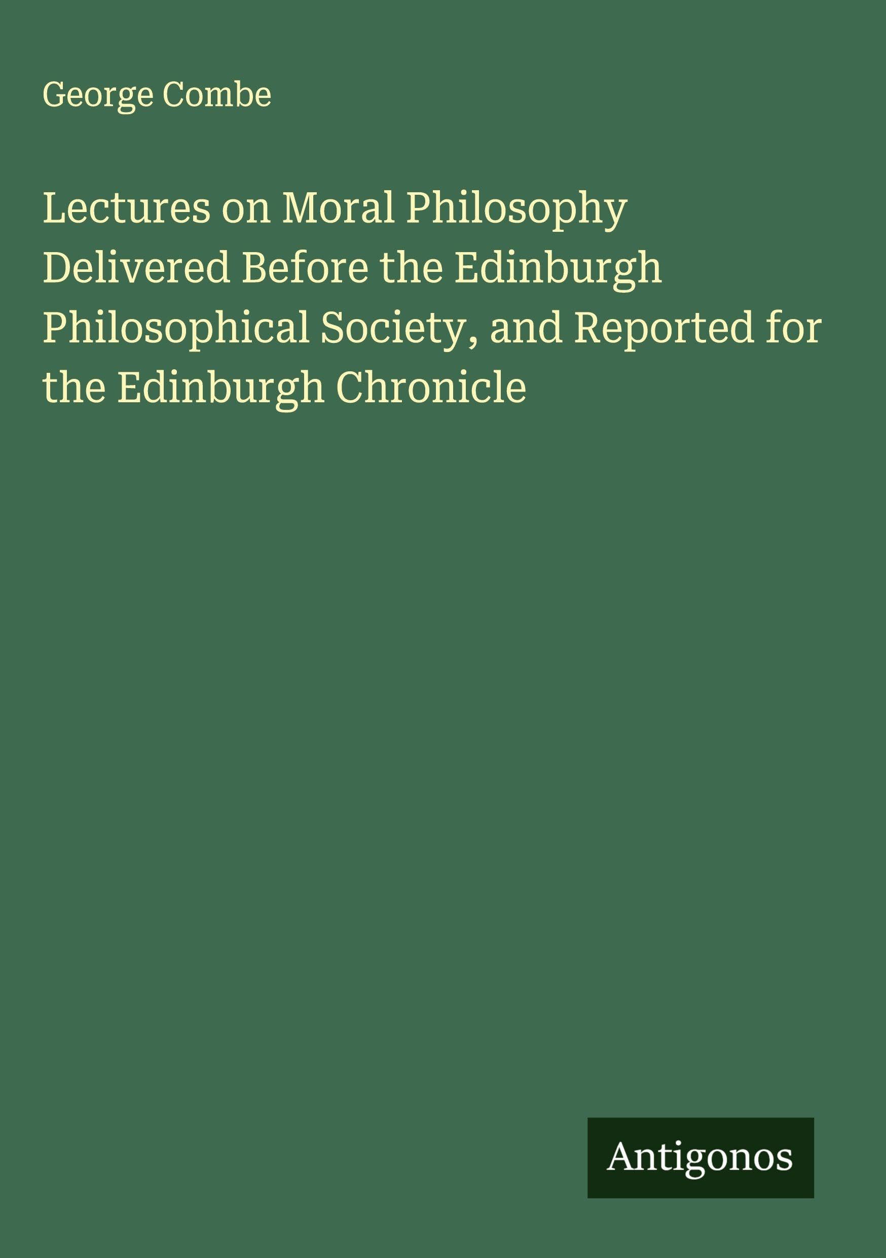 Lectures on Moral Philosophy Delivered Before the Edinburgh Philosophical Society, and Reported for the Edinburgh Chronicle Classics
