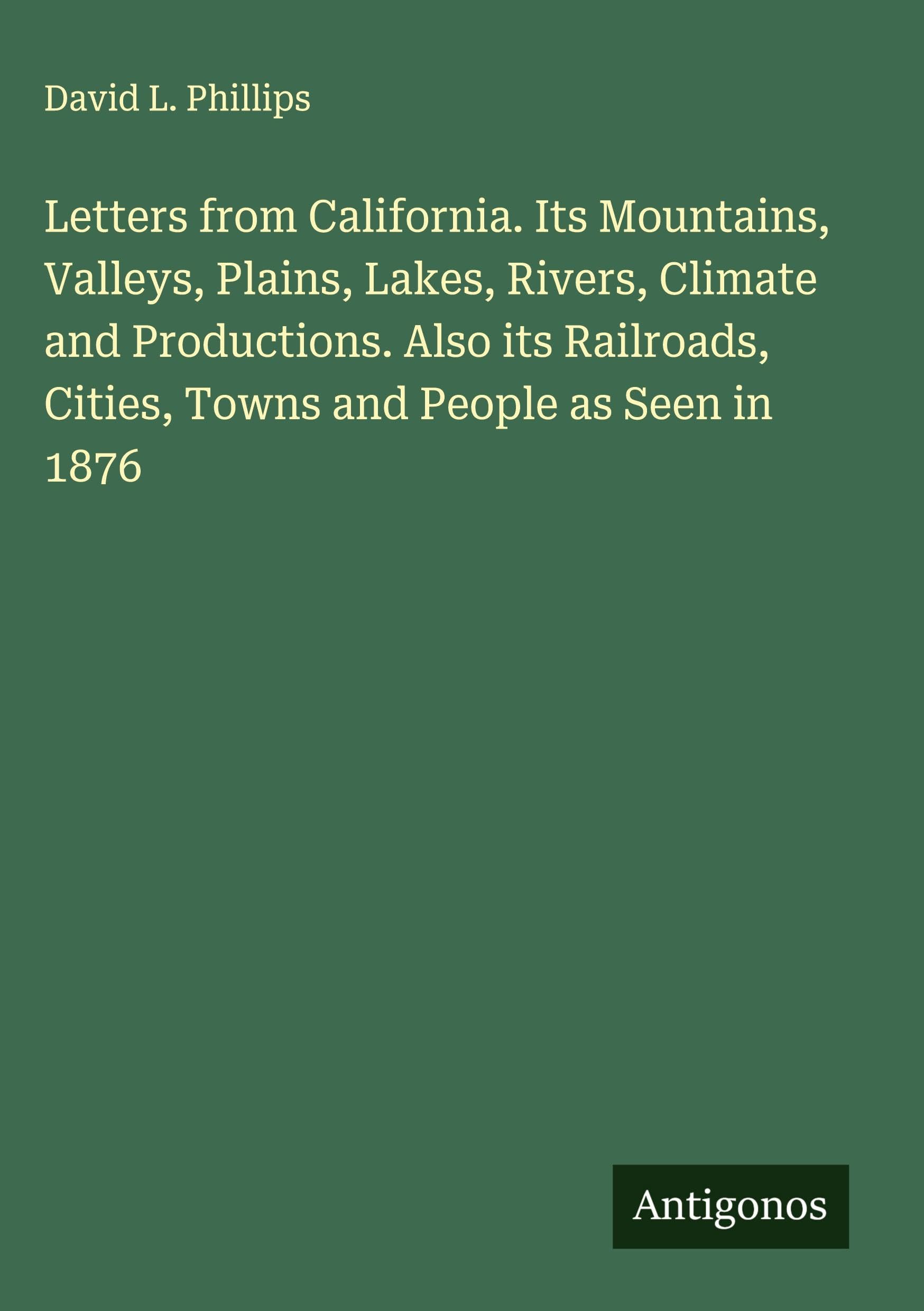 Letters from California. Its Mountains, Valleys, Plains, Lakes, Rivers, Climate and Productions. Also its Railroads, Cities, Towns and People as Seen in 1876 Classics