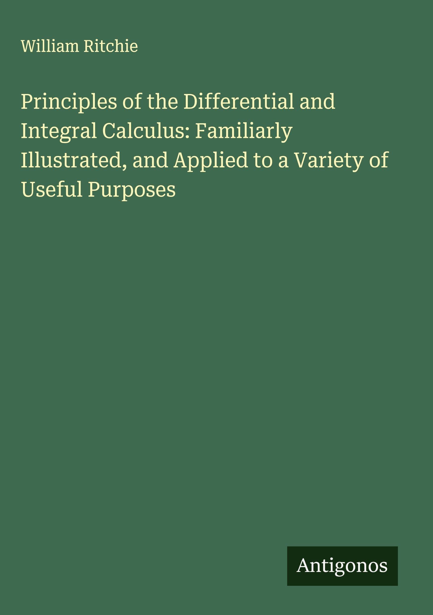 Principles of the Differential and Integral Calculus: Familiarly Illustrated, and Applied to a Variety of Useful Purposes Classics
