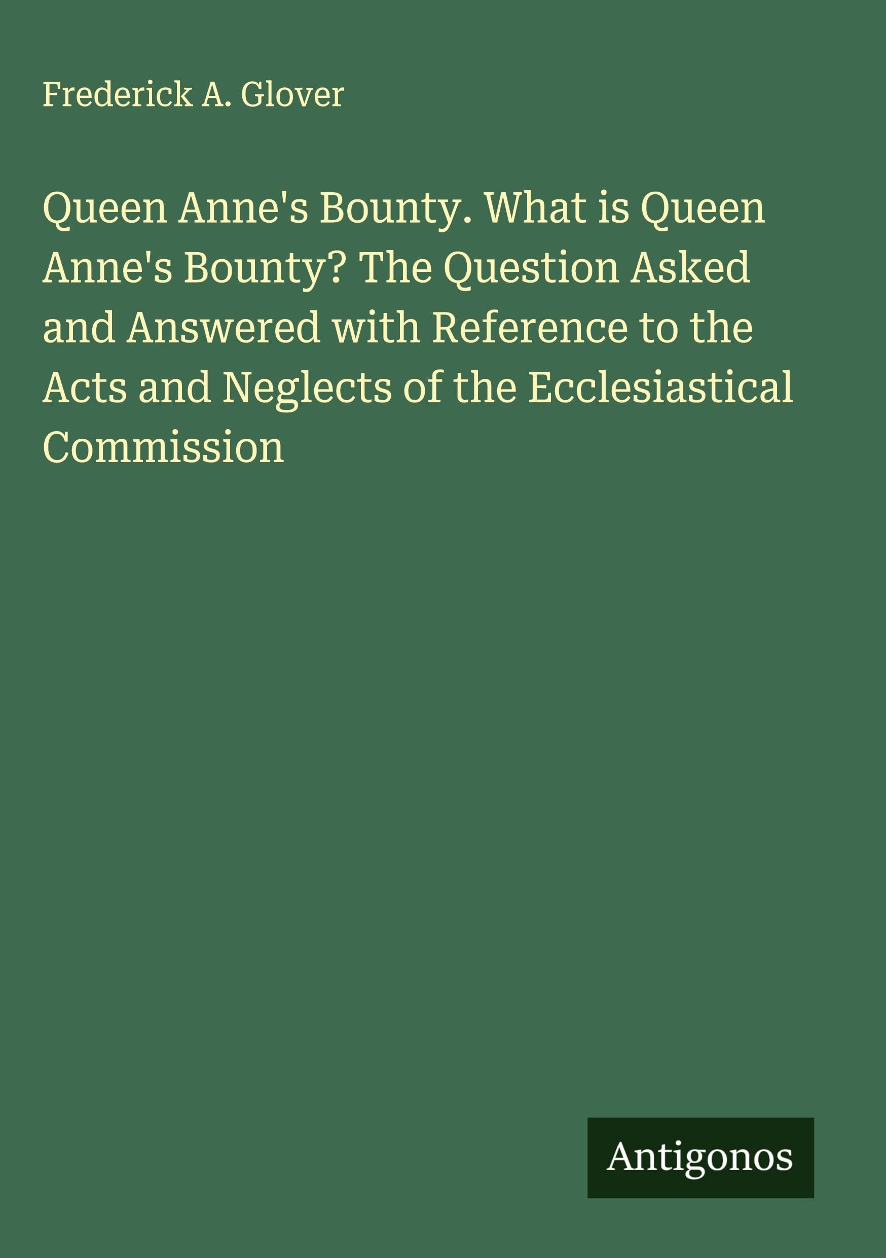 Queen Anne's Bounty. What is Queen Anne's Bounty? The Question Asked and Answered with Reference to the Acts and Neglects of the Ecclesiastical Commission Classics