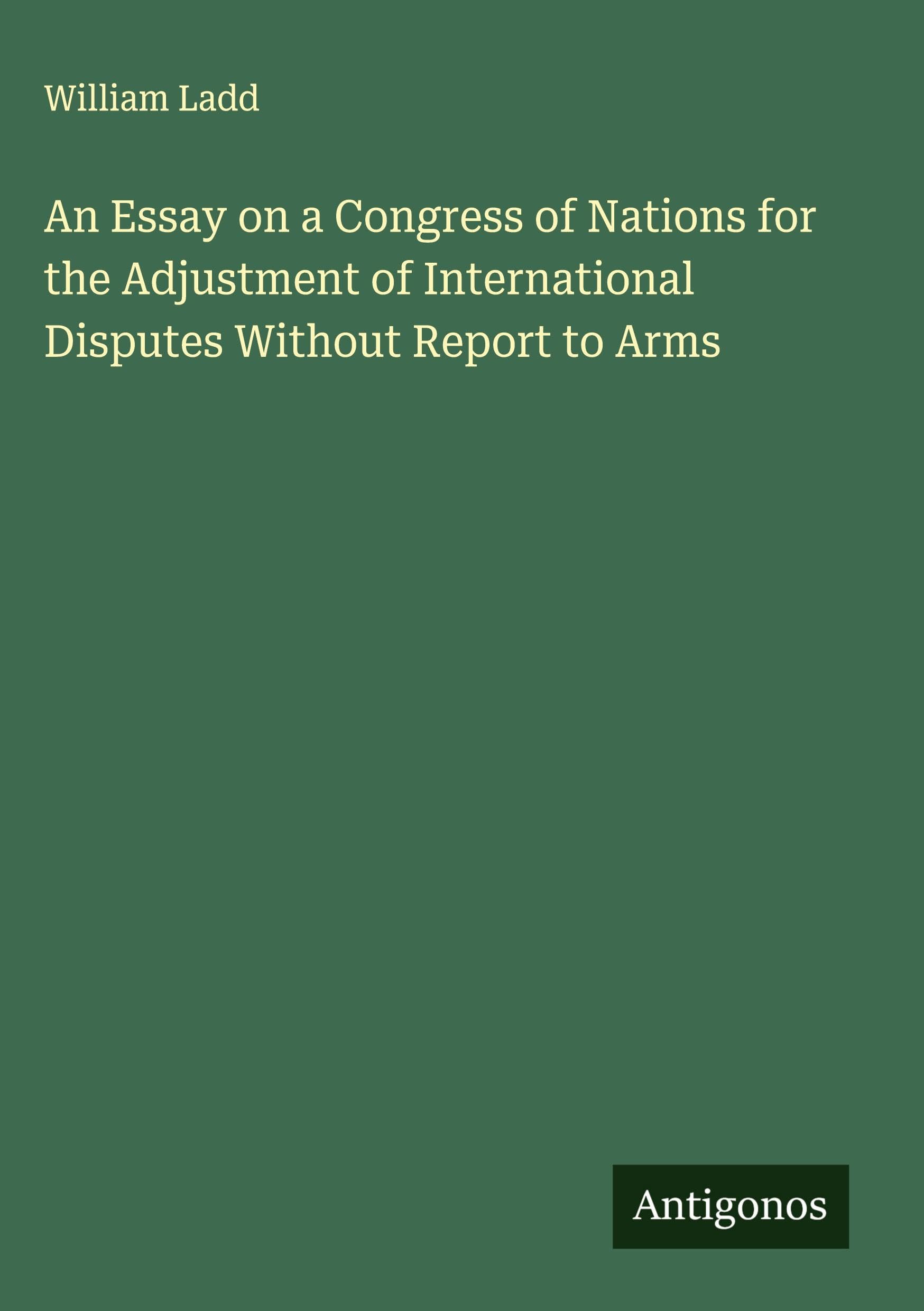 An Essay on a Congress of Nations for the Adjustment of International Disputes Without Report to Arms Classics