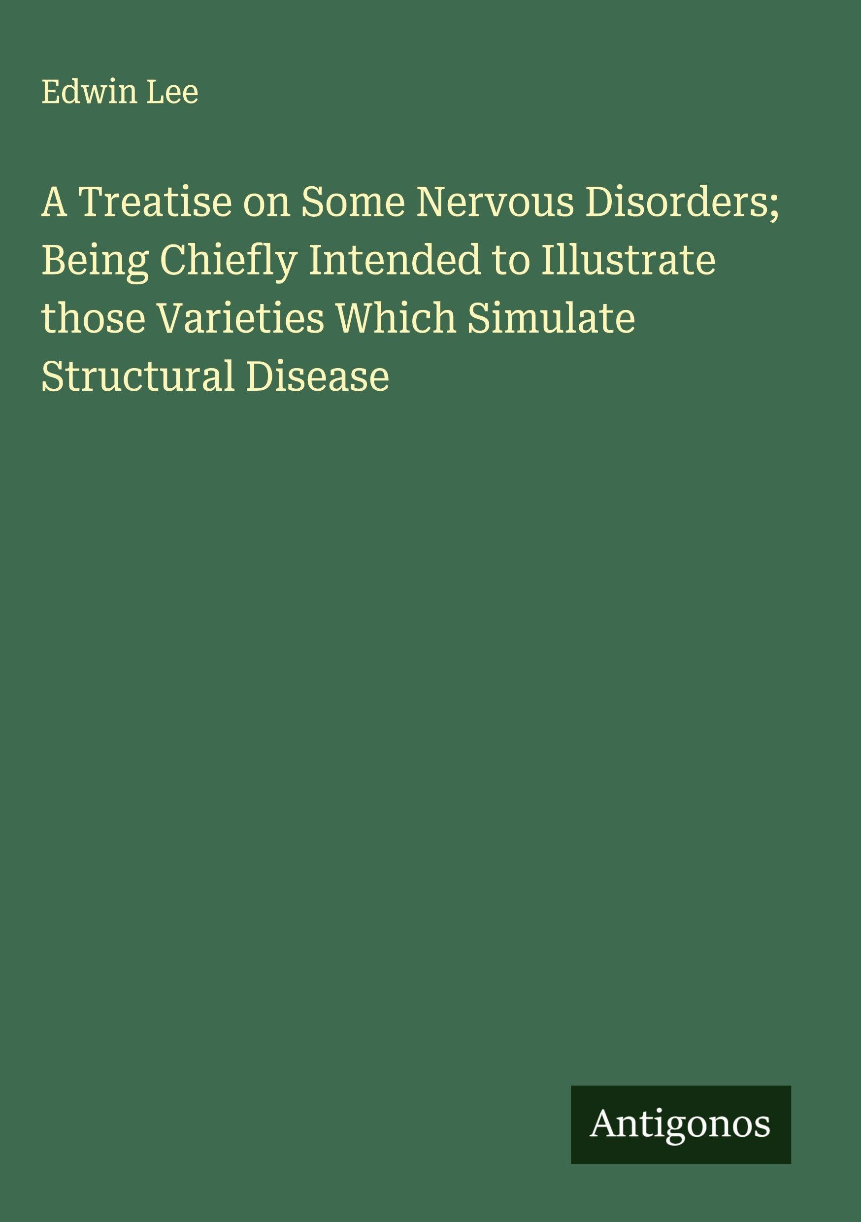 A Treatise on Some Nervous Disorders; Being Chiefly Intended to Illustrate those Varieties Which Simulate Structural Disease Classics