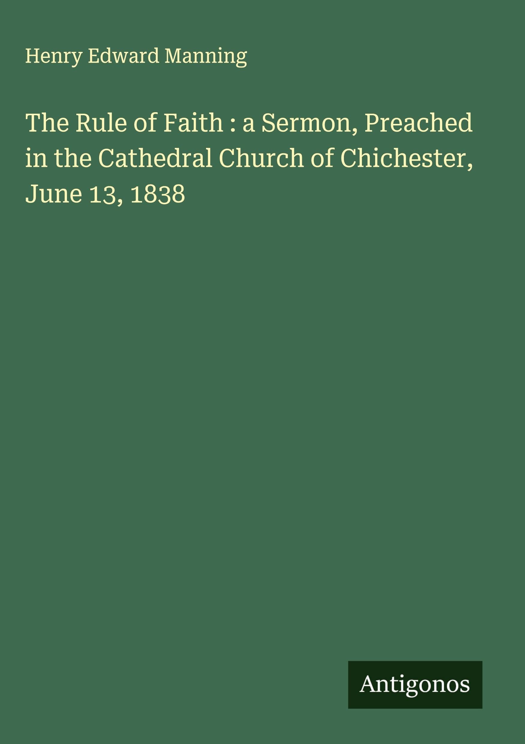 The Rule of Faith : a Sermon, Preached in the Cathedral Church of Chichester, June 13, 1838 Classics